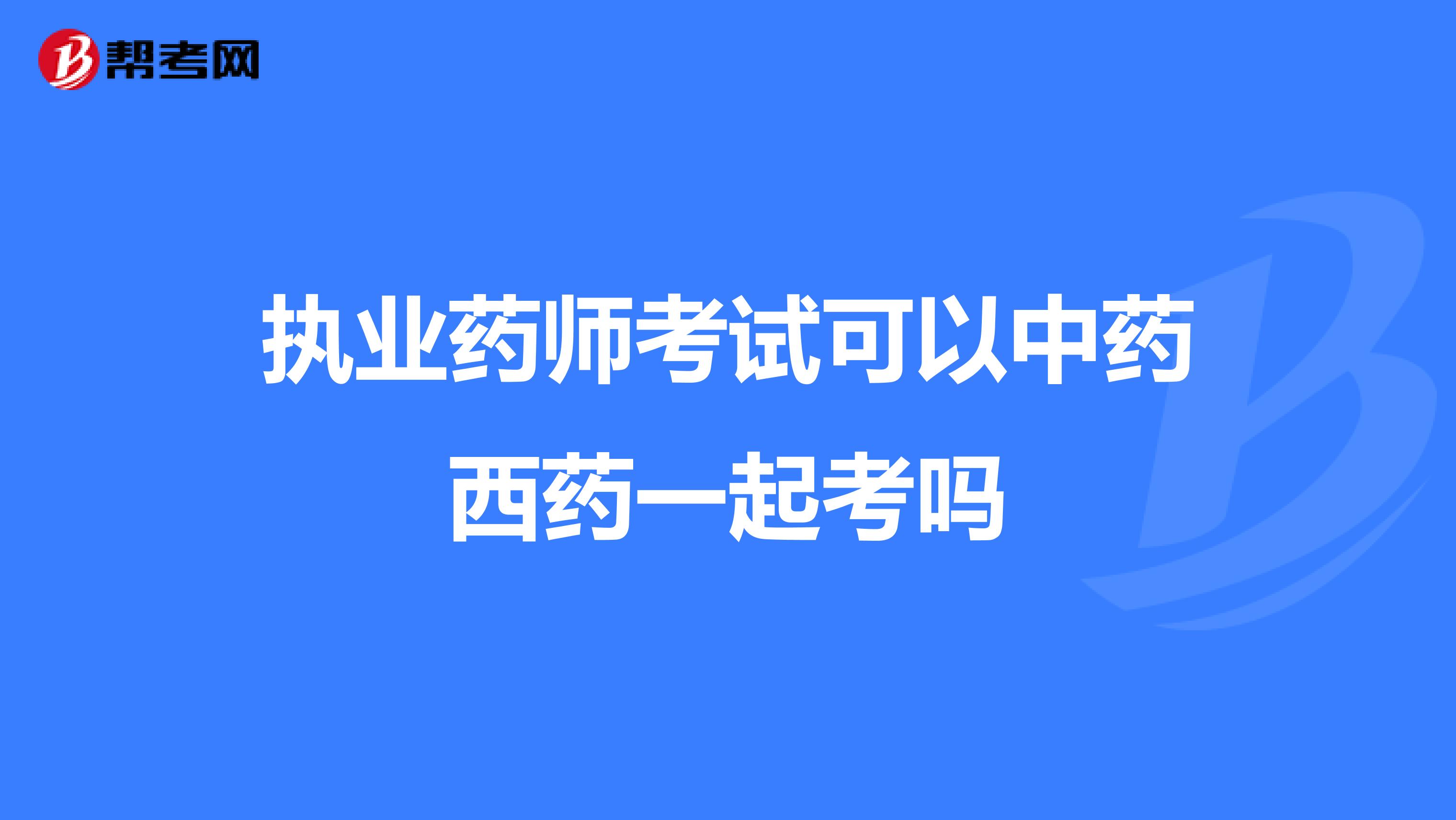 执业药师考试可以中药西药一起考吗