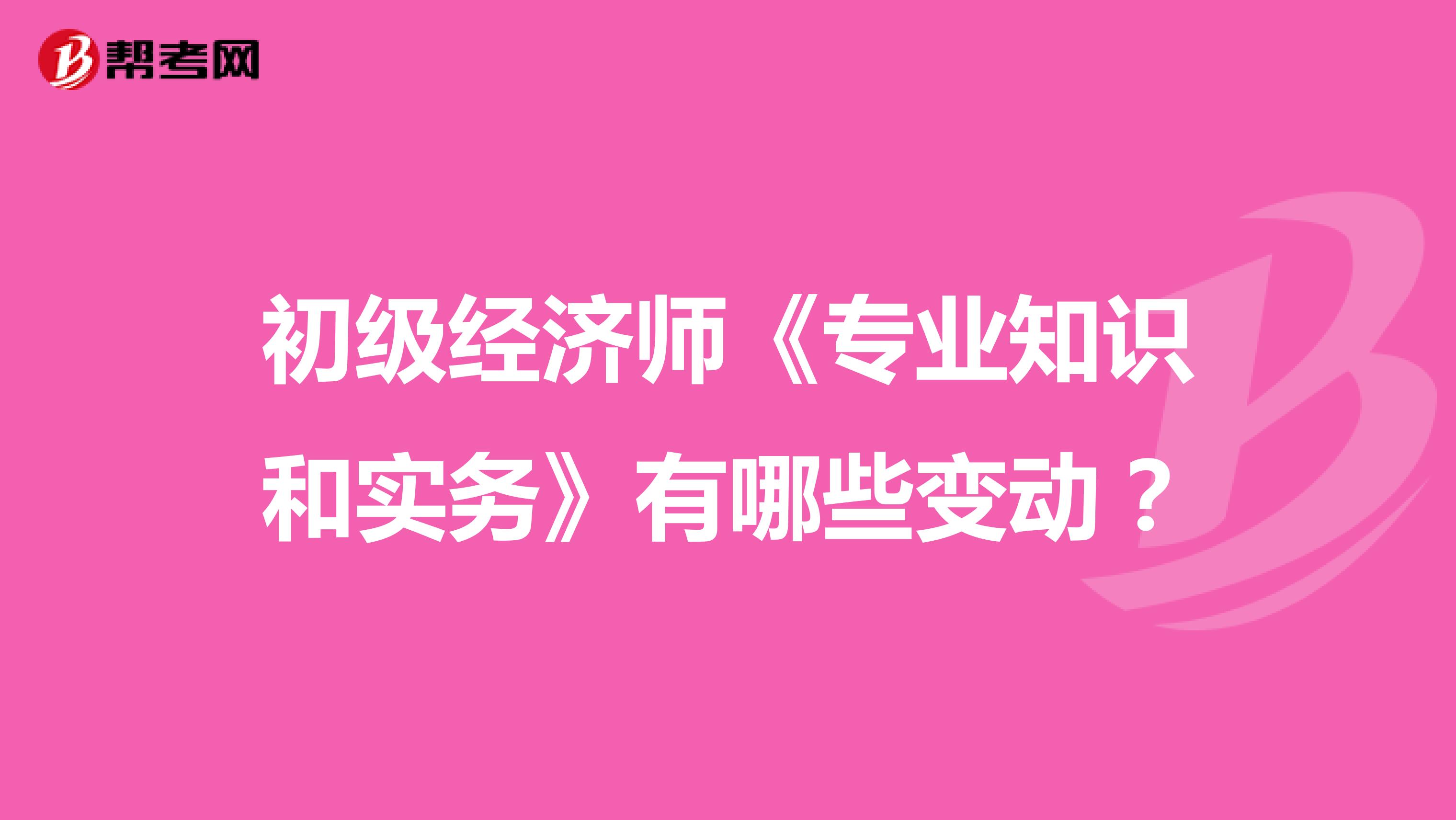 初級經(jīng)濟師《專業(yè)知識和實務》有哪些變動？