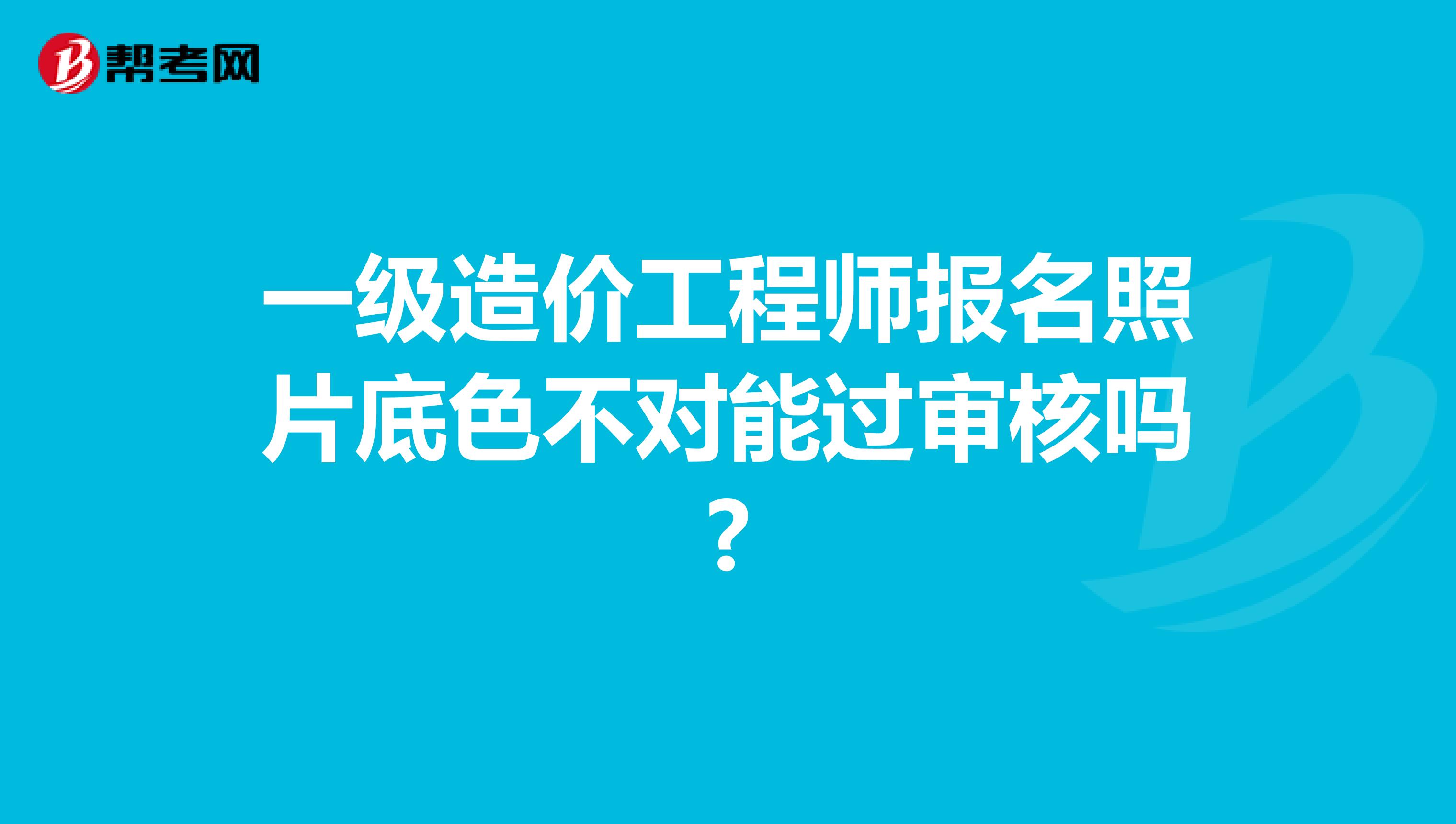 一級造價工程師報名照片底色不對能過審核嗎?
