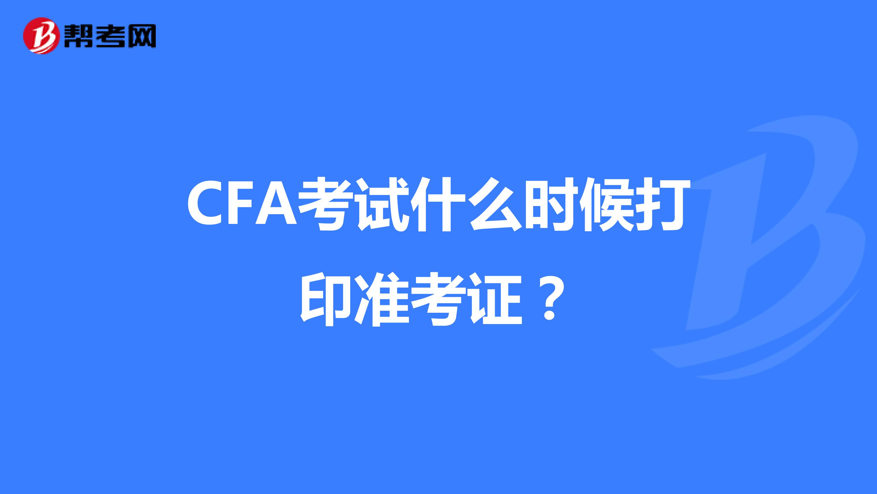 CFA考试什么时候打印准考证？