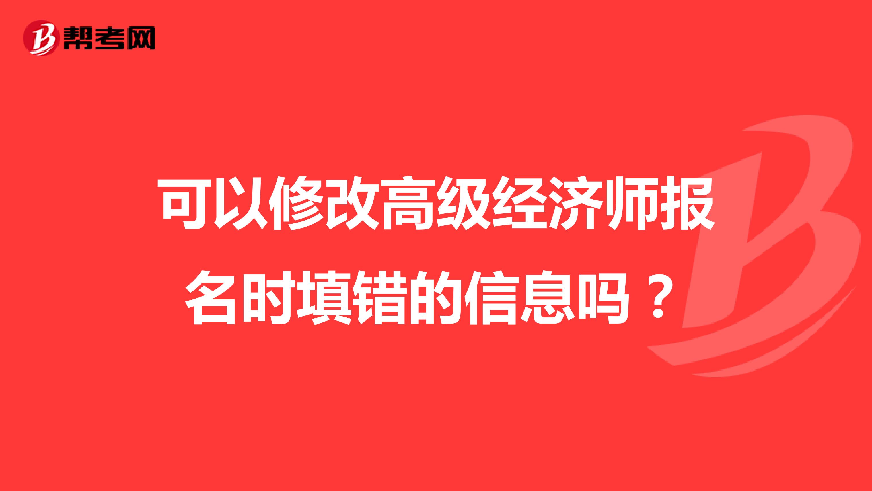 可以修改高级经济师报名时填错的信息吗?