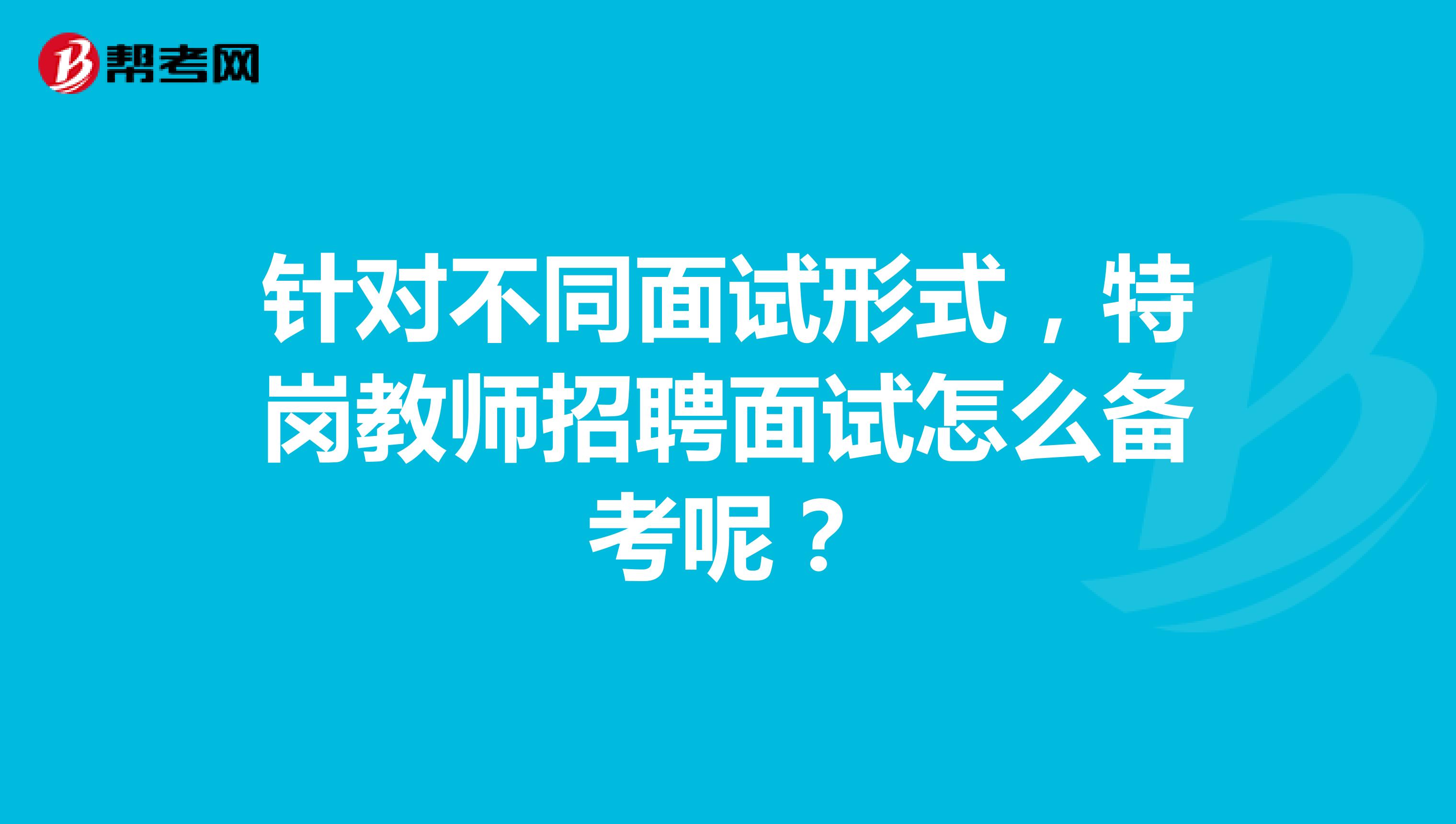 針對不同面試形式，特崗教師招聘面試怎么備考呢？