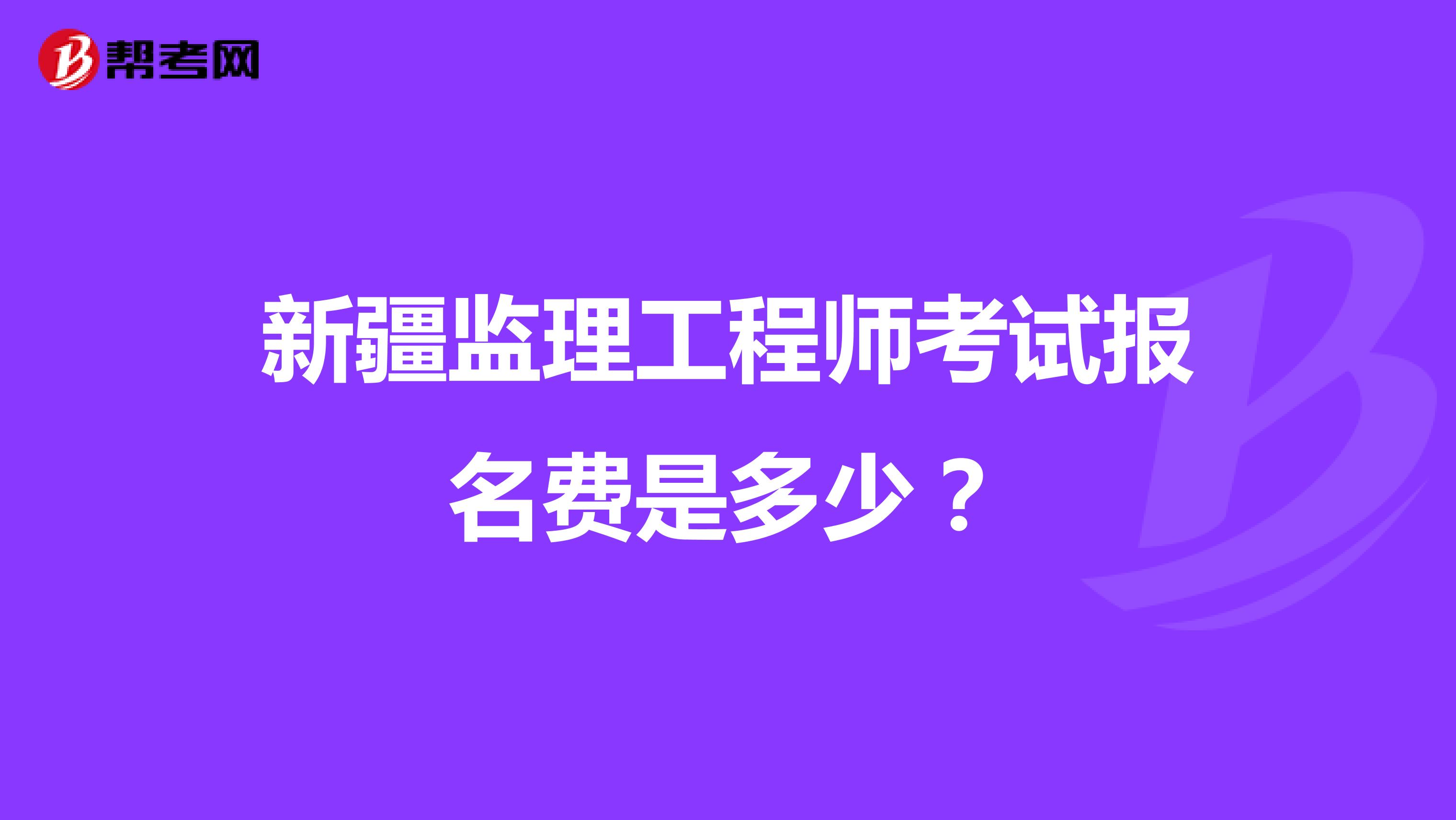 新疆监理工程师考试报名费是多少?