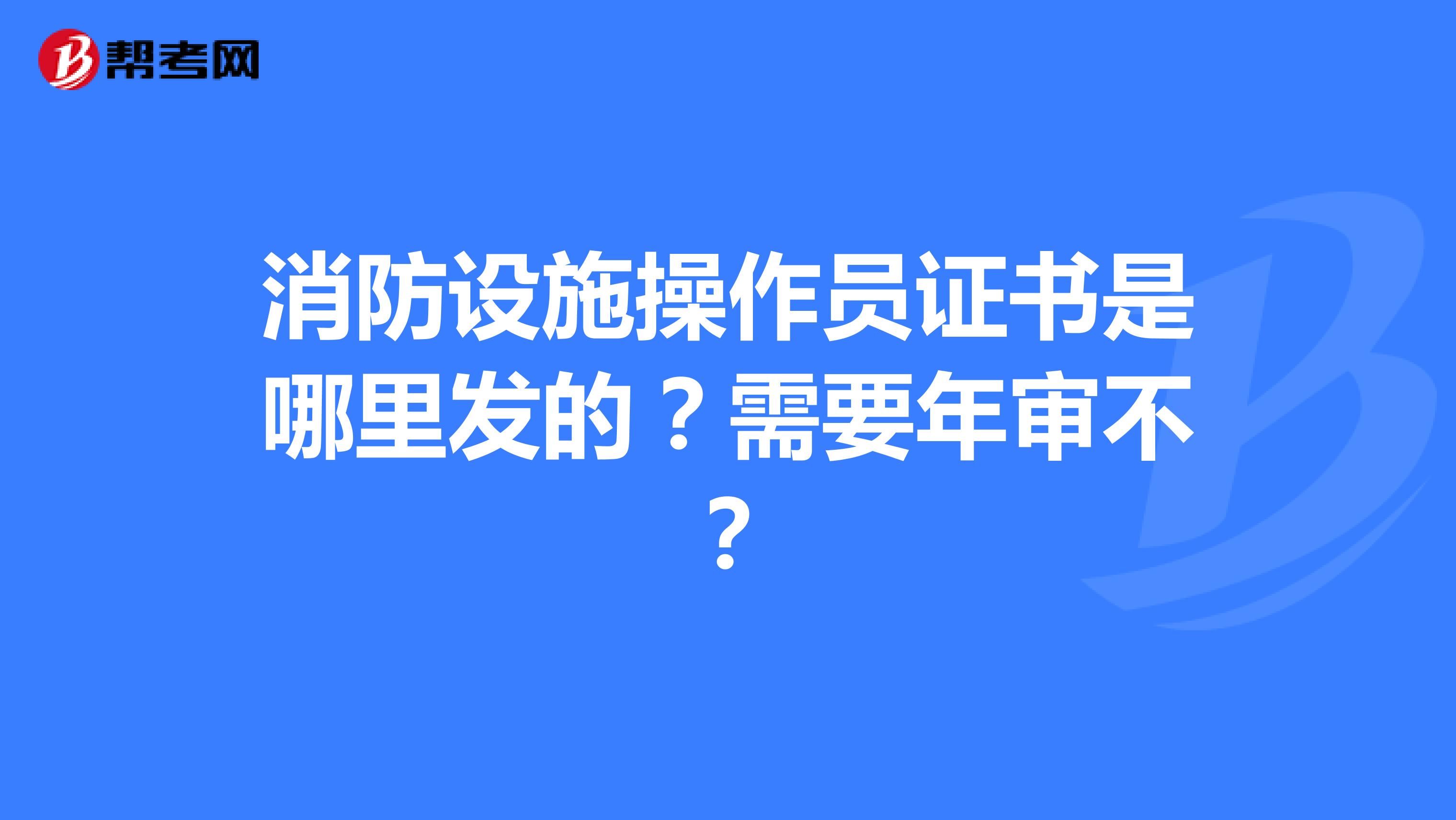 消防设施操作员证书是哪里发的?需要年审不?