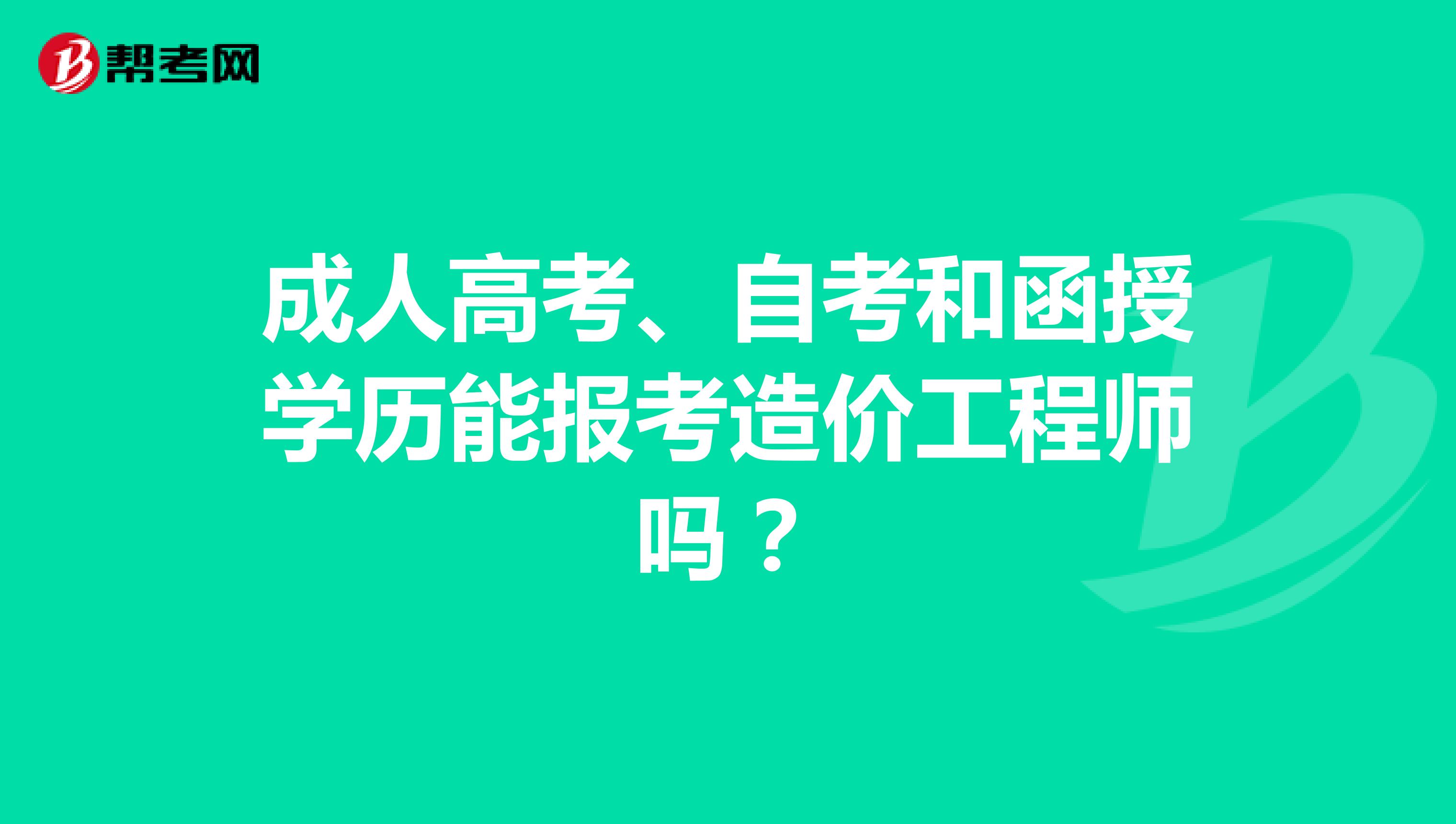 成人高考、自考和函授学历能报考造价工程师吗？