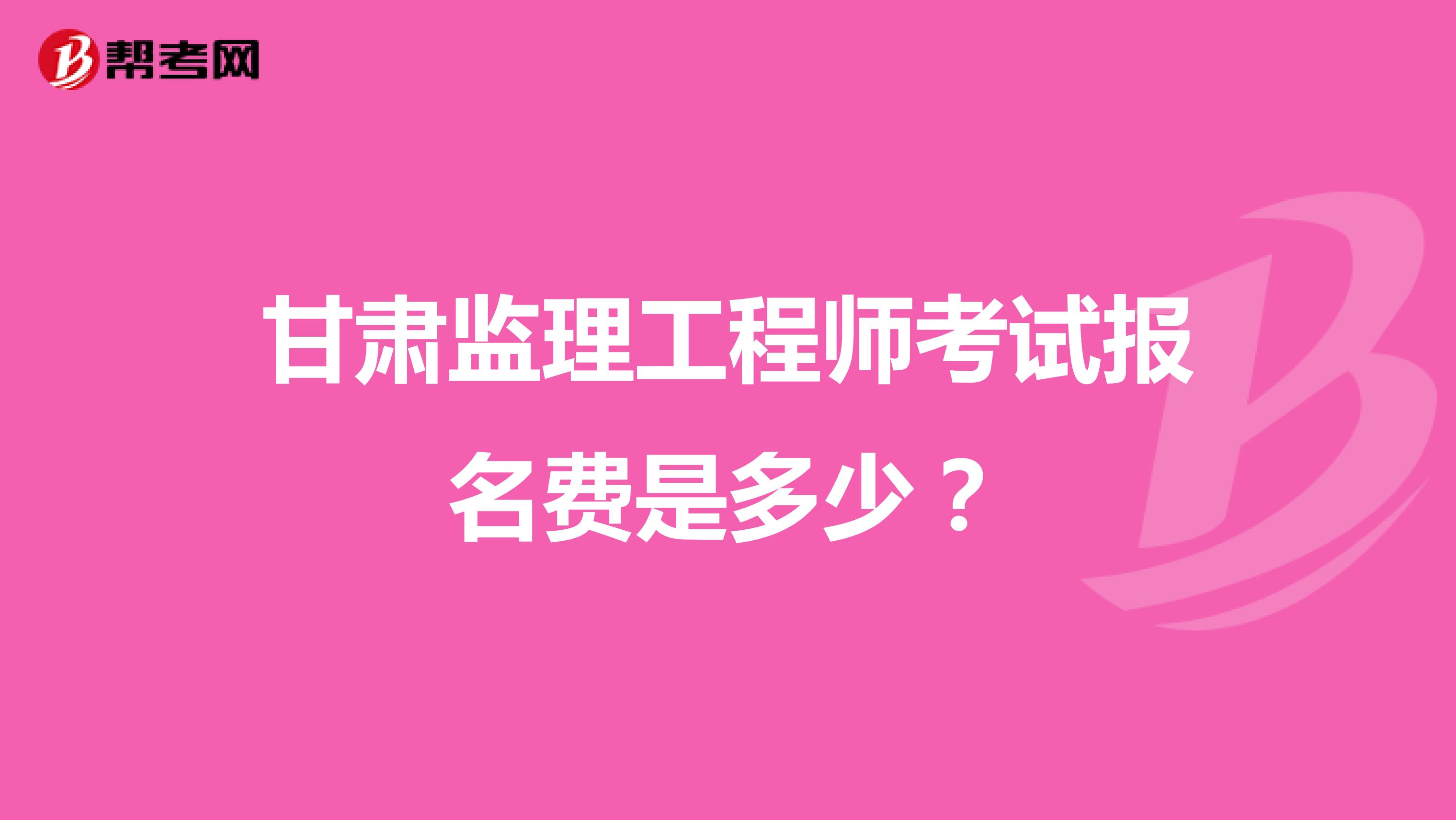 甘肃监理工程师考试报名费是多少?