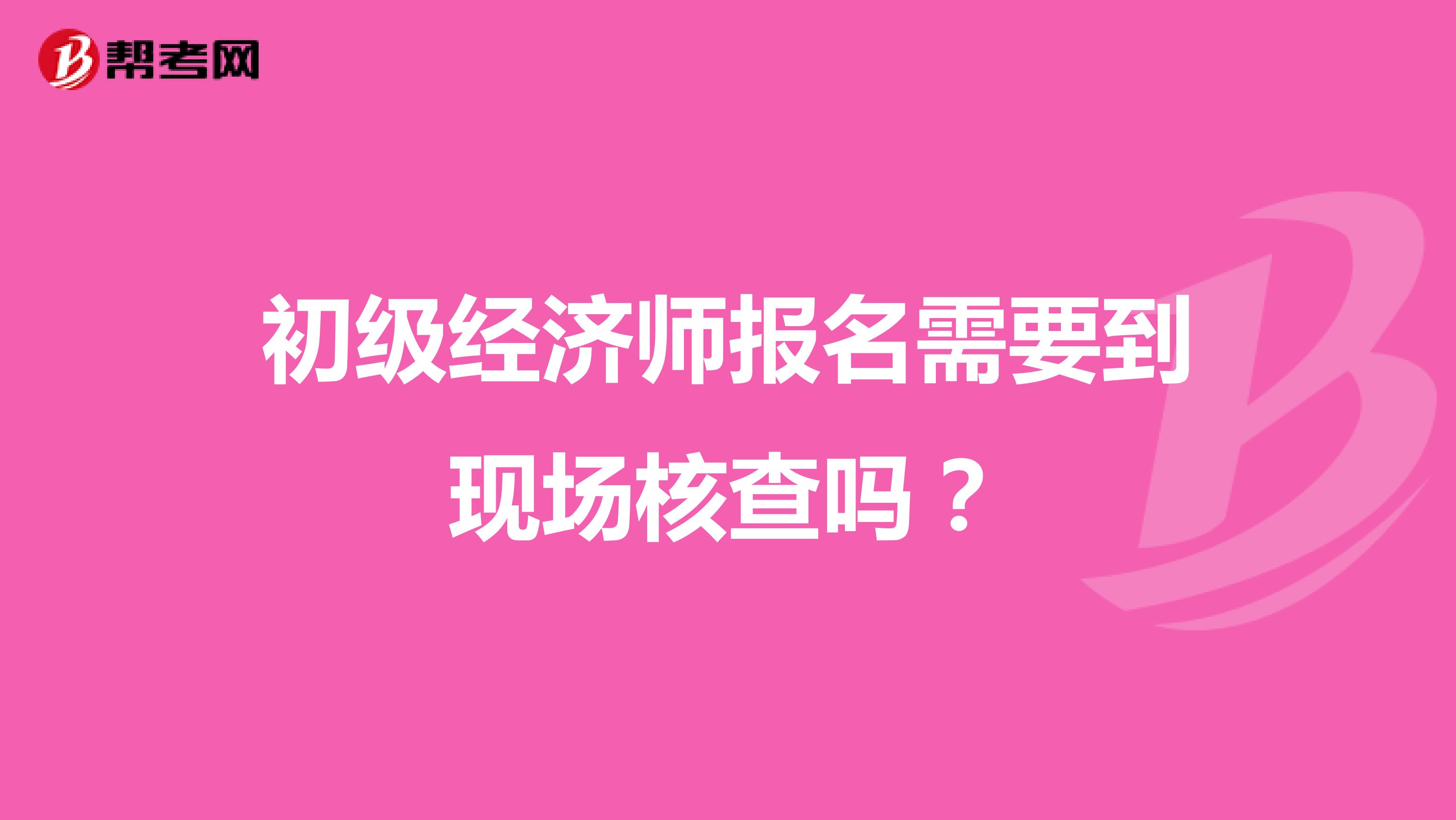初级经济师报名需要到现场核查吗?