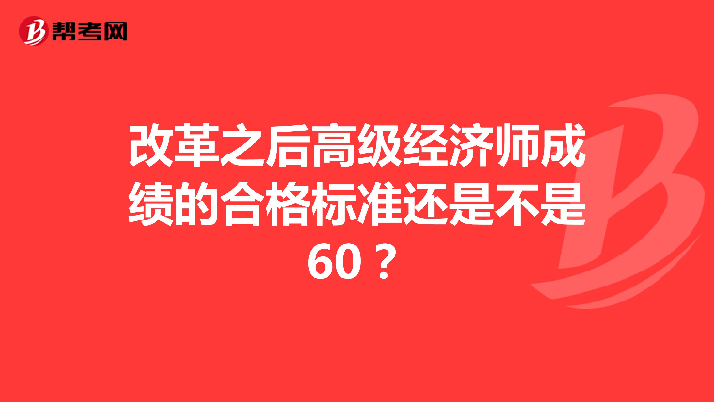 改革之后高級經(jīng)濟師成績的合格標準還是不是60？