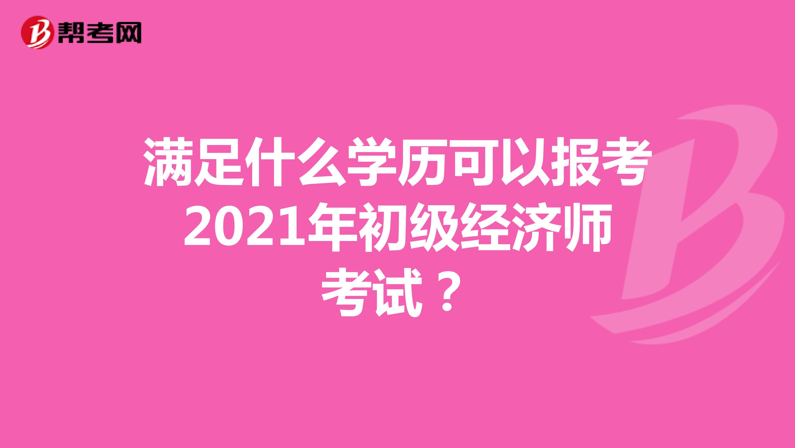 满足什么学历可以报考2021年初级经济师考试？