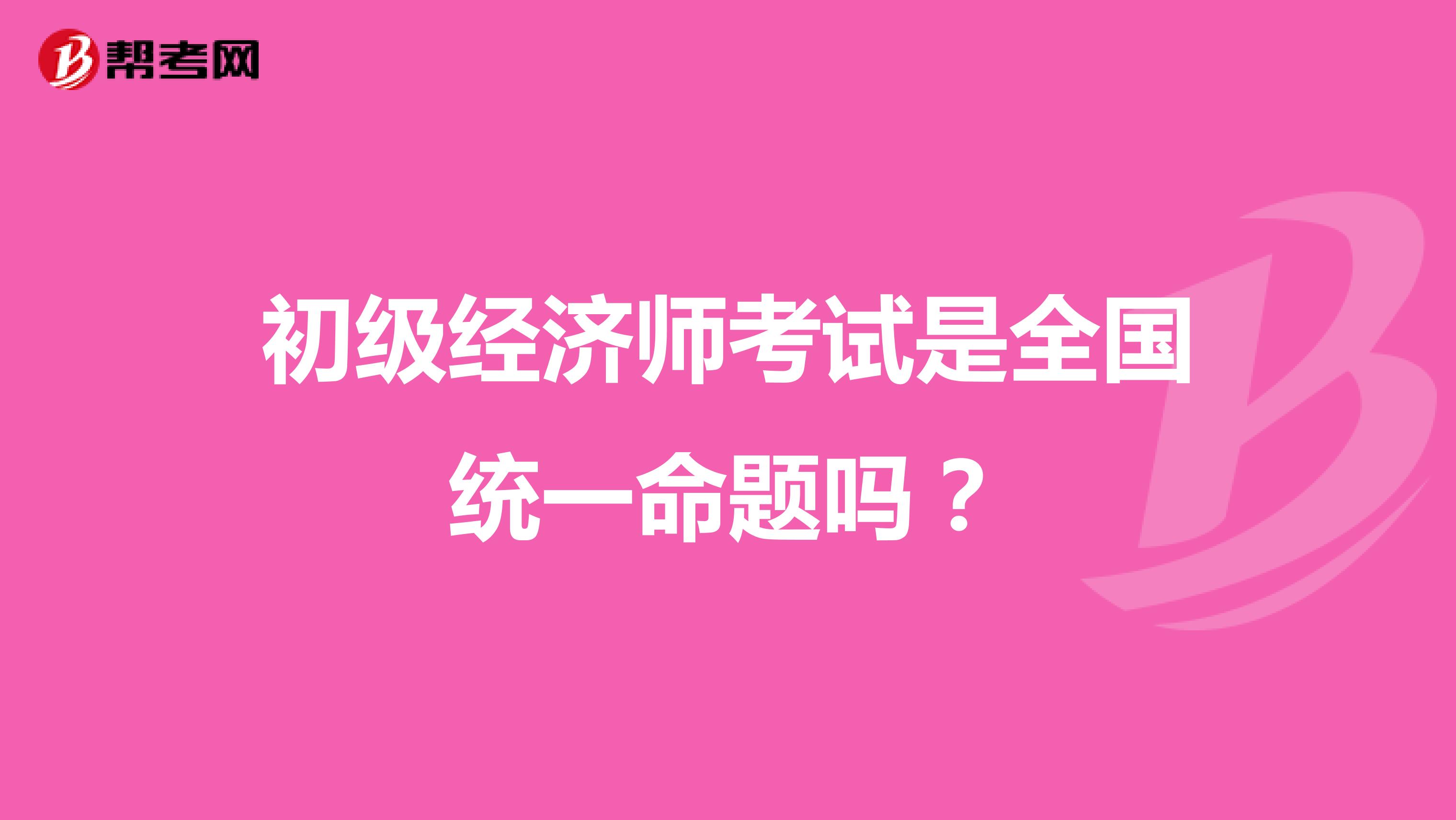 初级经济师考试是全国统一命题吗?