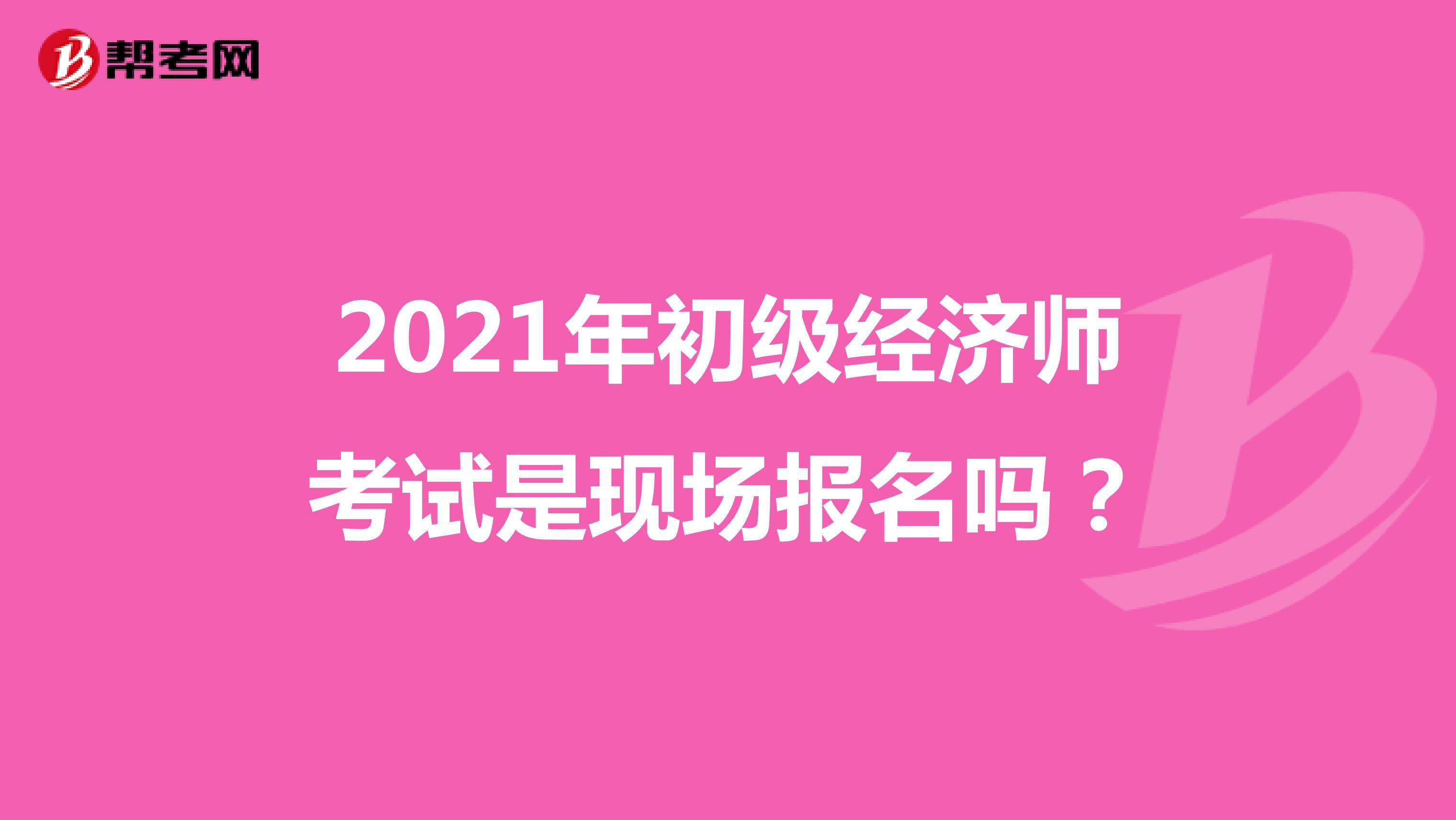 2021年初級經濟師考試是現(xiàn)場報名嗎？