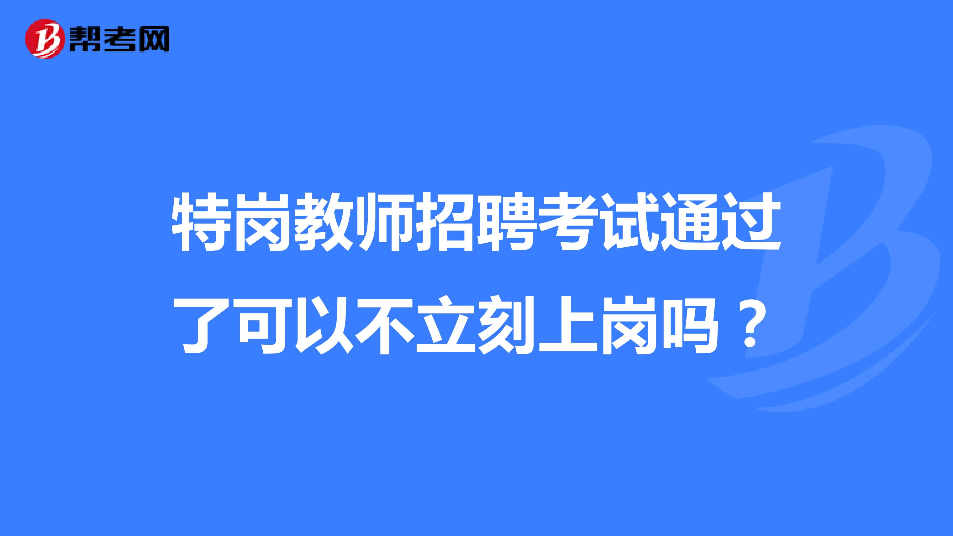 特岗教师招聘考试通过了可以不立刻上岗吗?