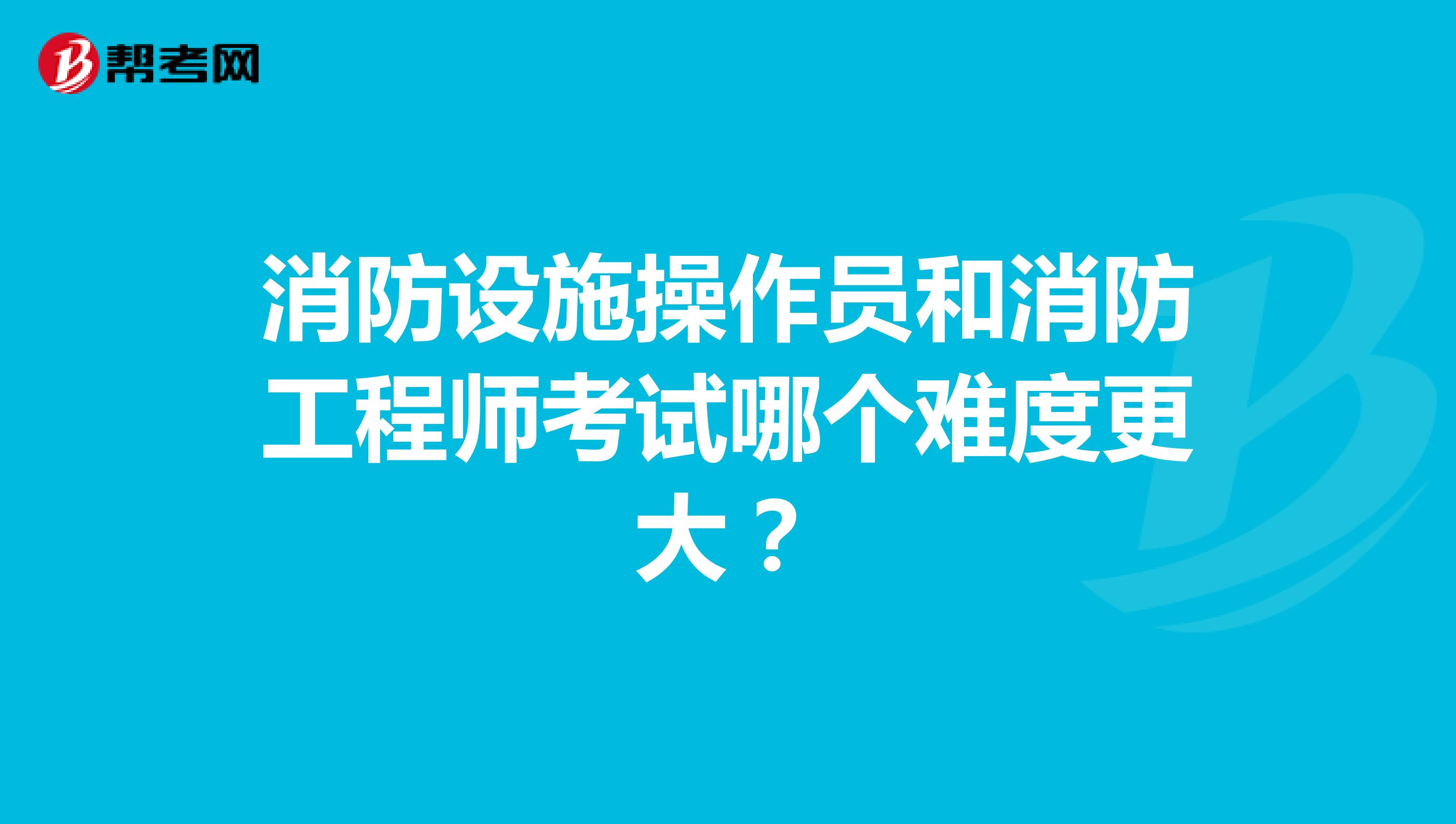 消防设施操作员和消防工程师考试哪个难度更大？