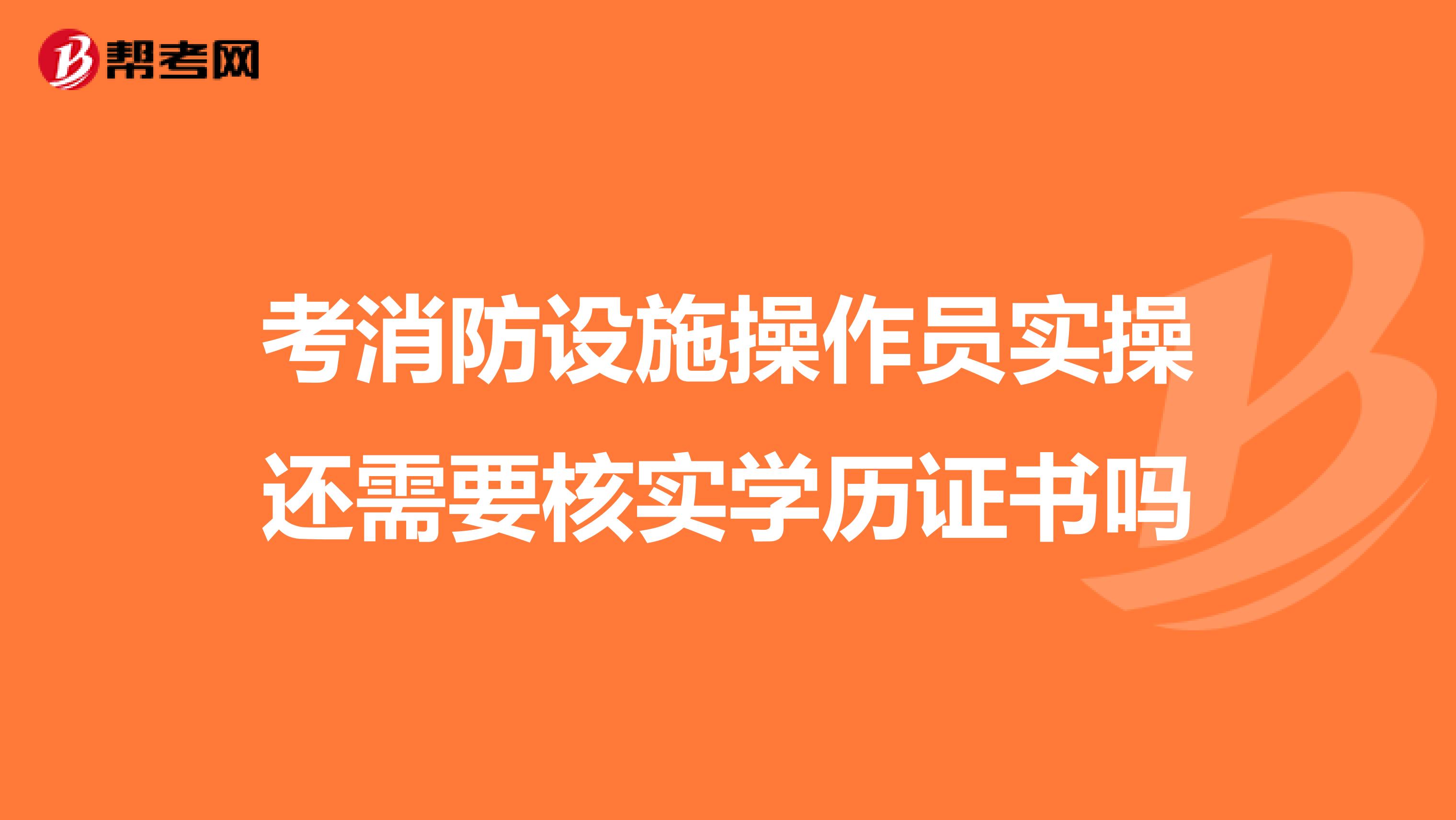 考消防设施操作员实操还需要核实学历证书吗