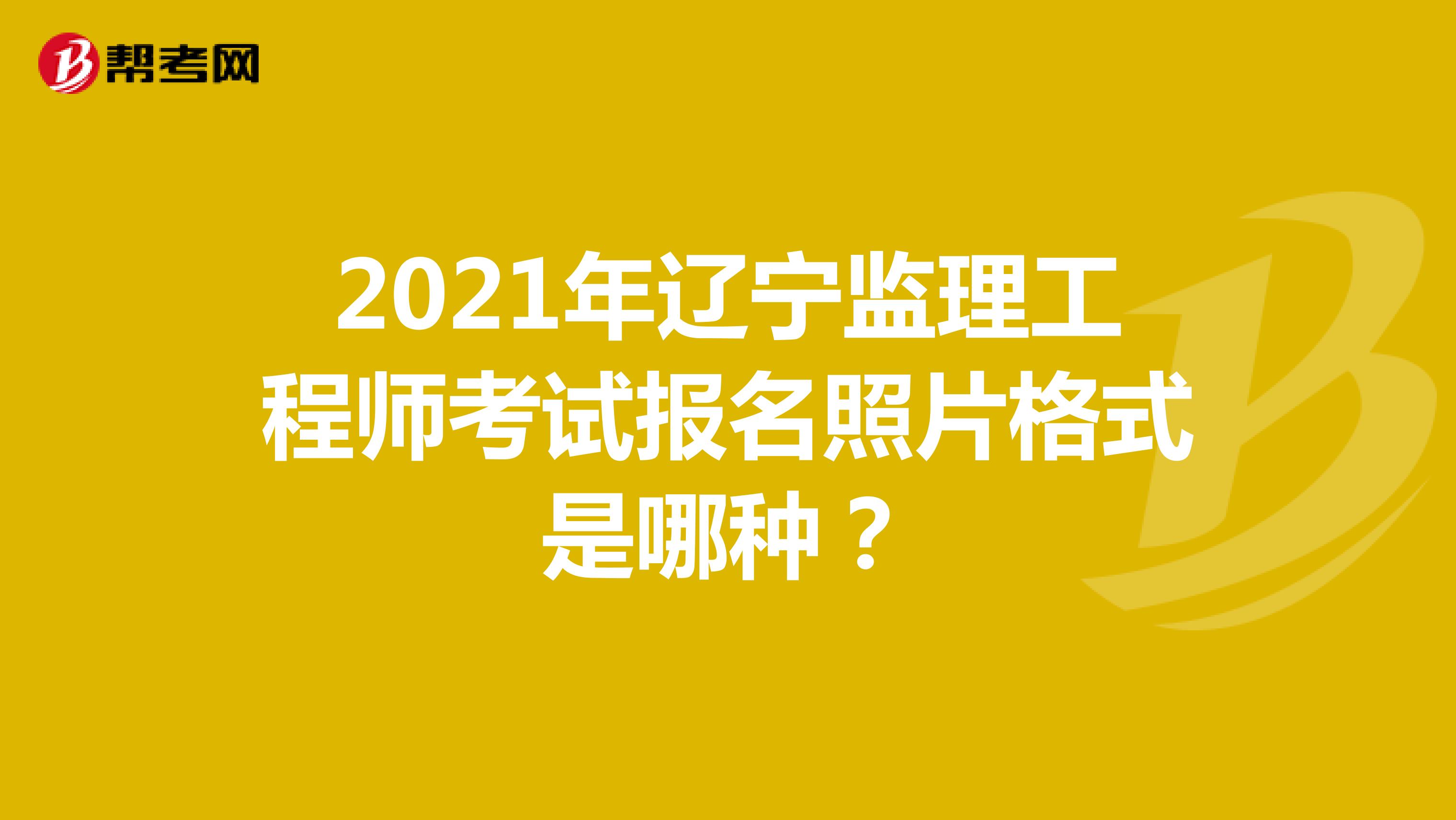 2021年辽宁监理工程师考试报名照片格式是哪种?