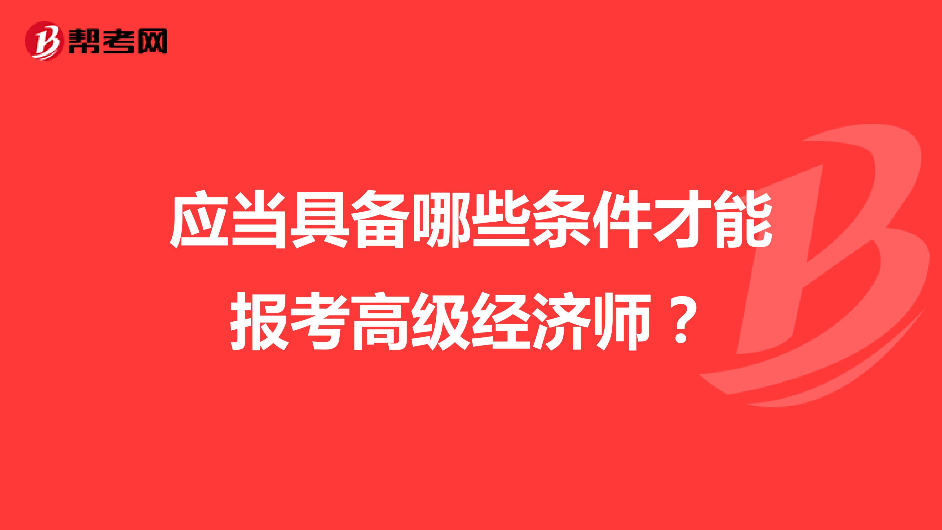 应当具备哪些条件才能报考高级经济师？