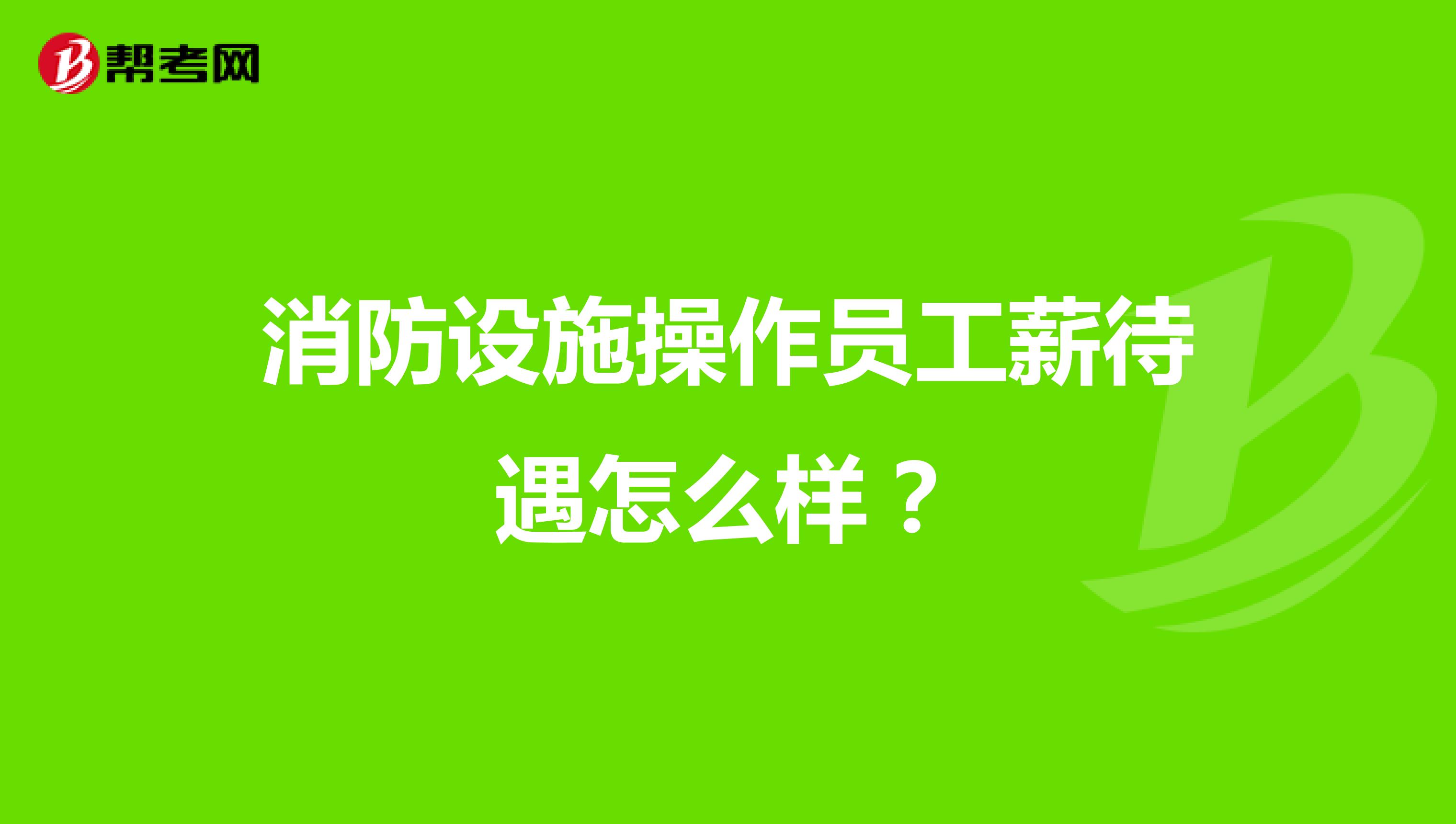 消防设施操作员工薪待遇怎么样？