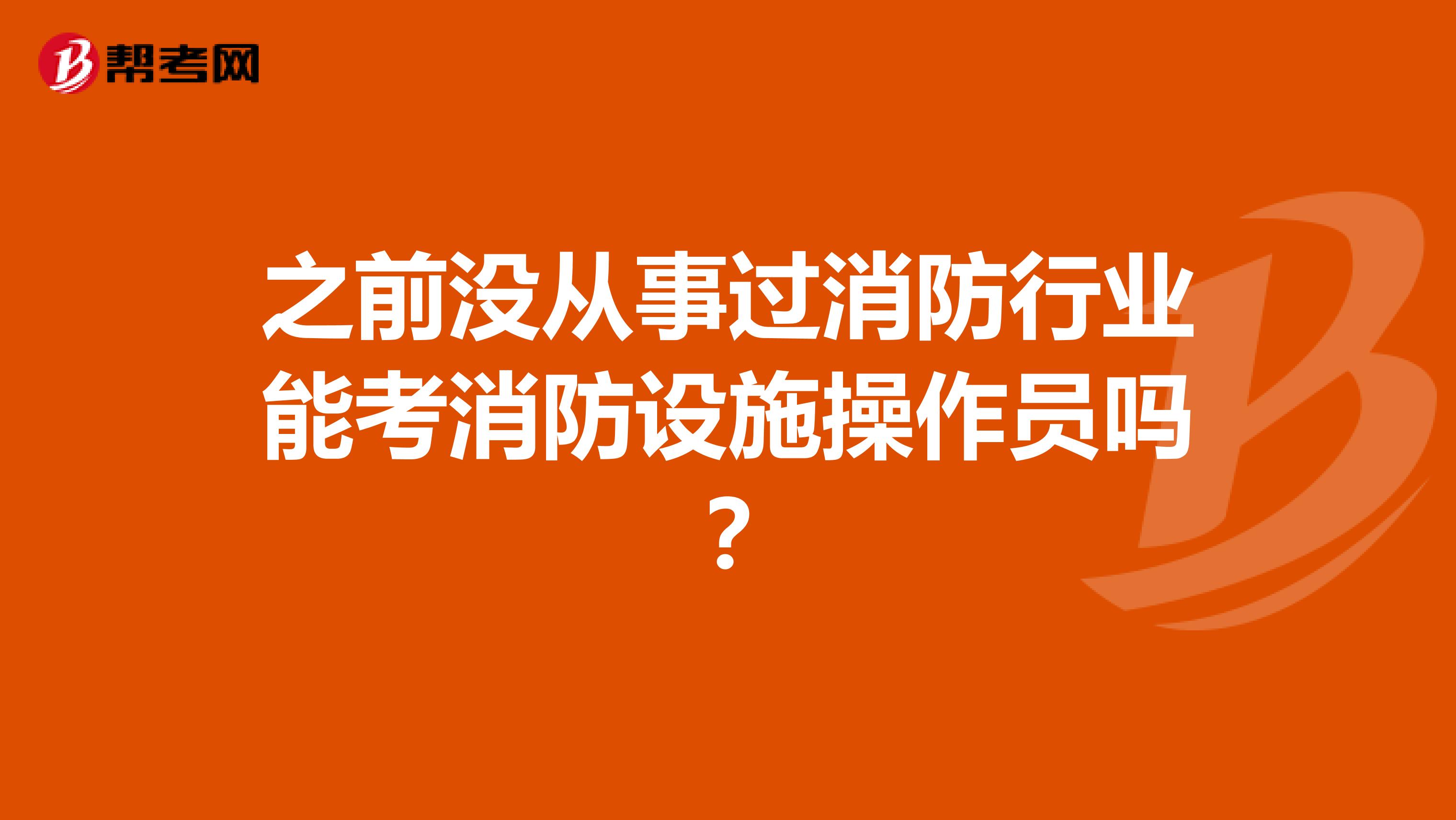 之前没从事过消防行业能考消防设施操作员吗?