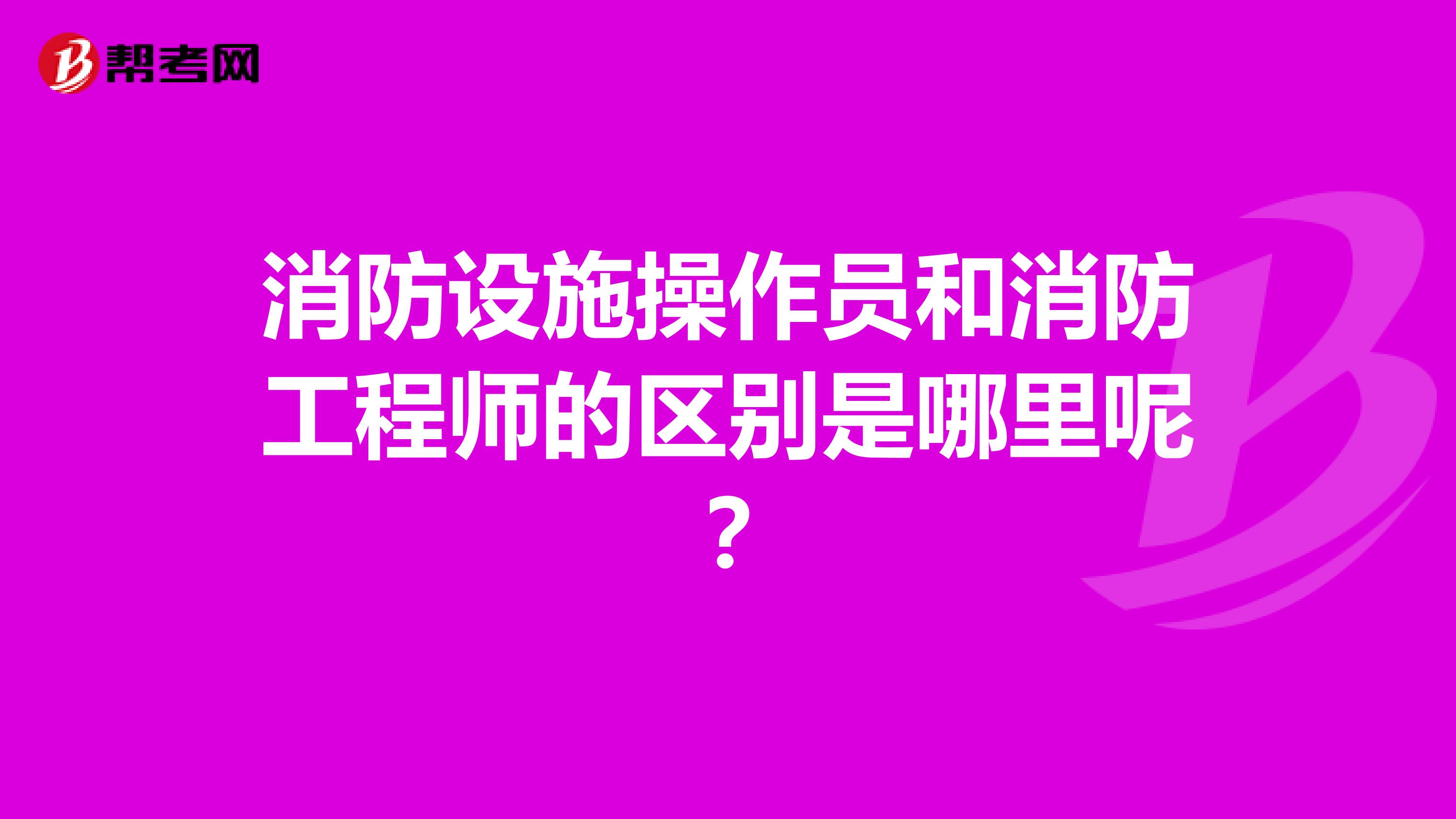 消防设施操作员和消防工程师的区别是哪里呢?