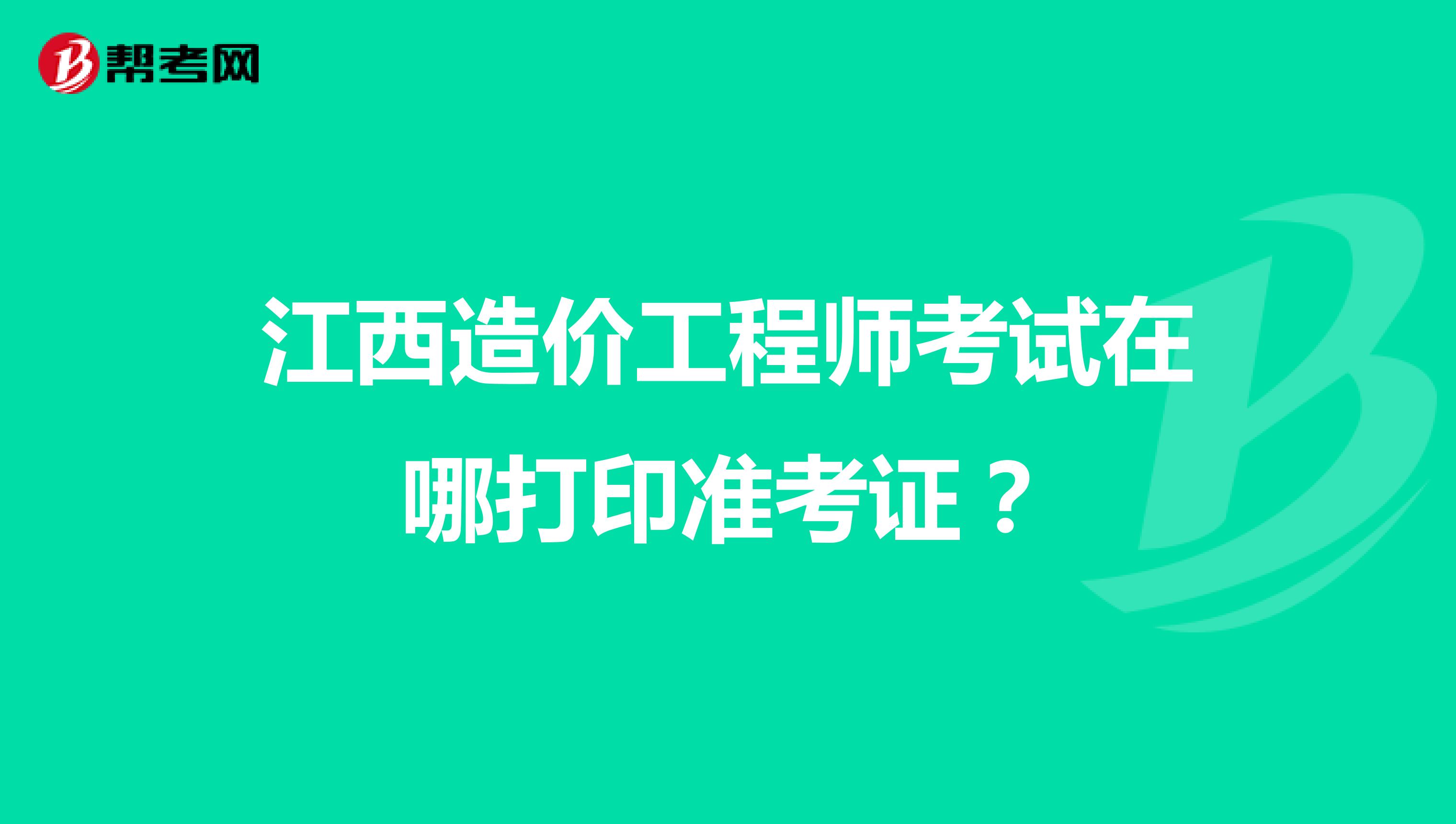 江西造价工程师考试在哪打印准考证？