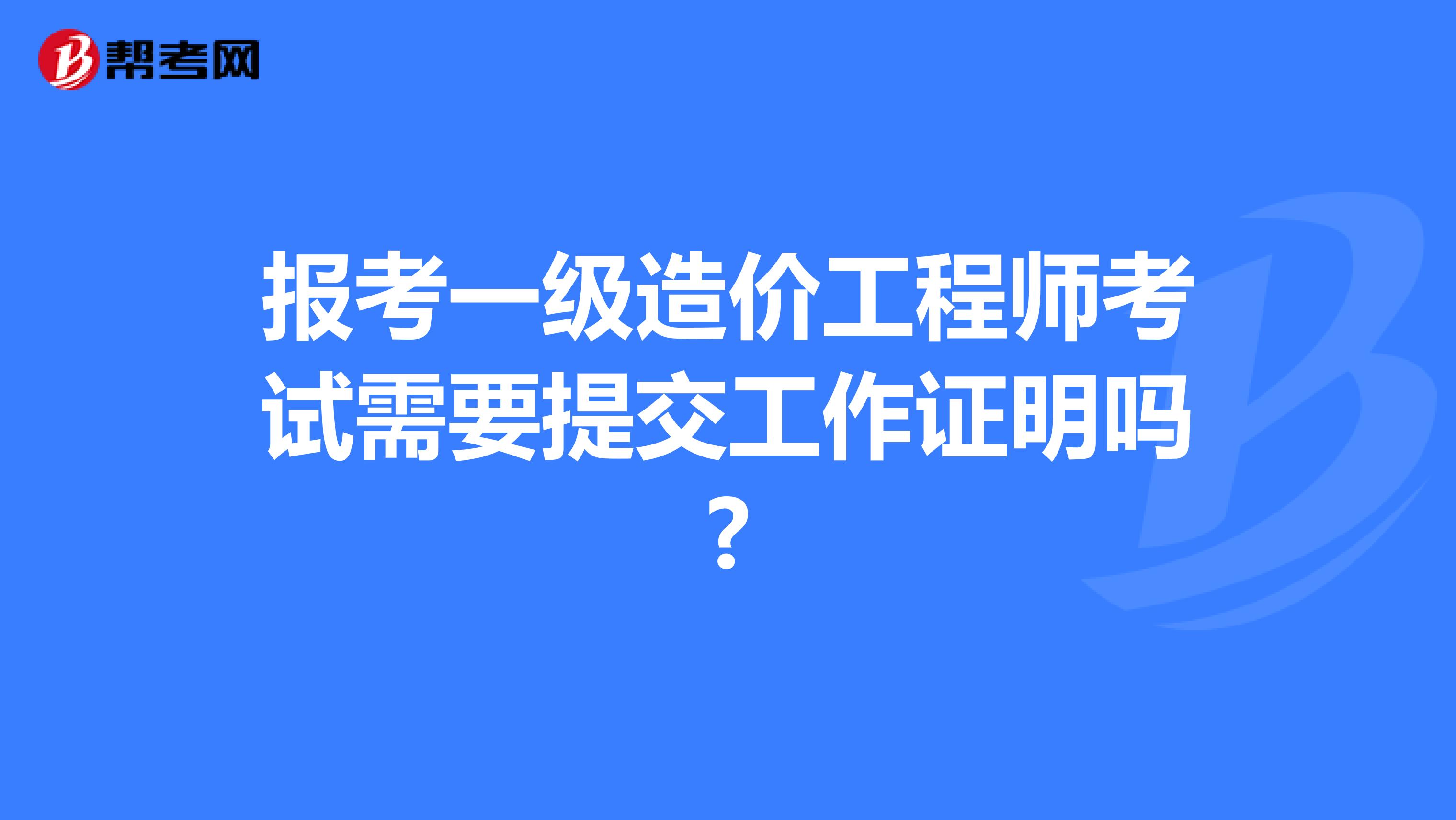 报考一级造价工程师考试需要提交工作证明吗?