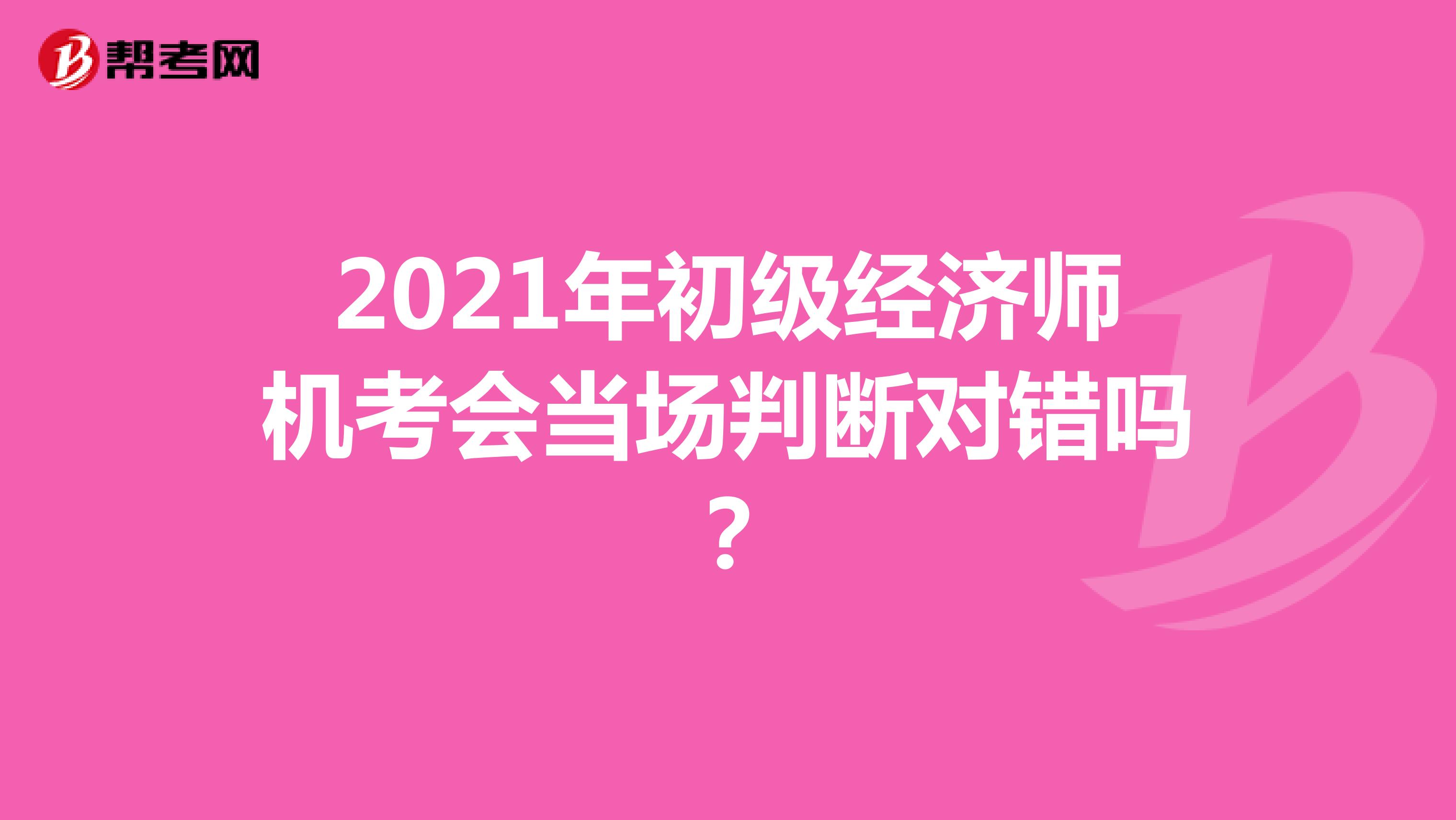 2021年初级经济师机考会当场判断对错吗？