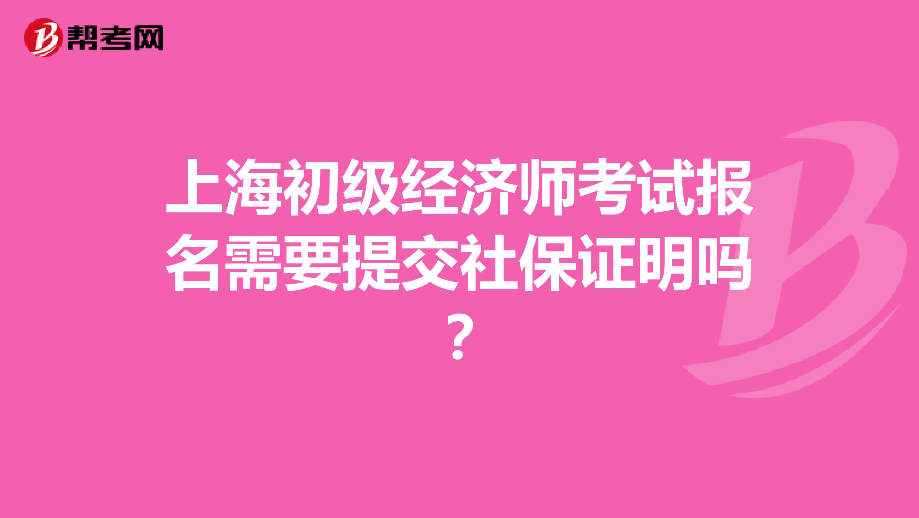 上海初级经济师考试报名需要提交社保证明吗?