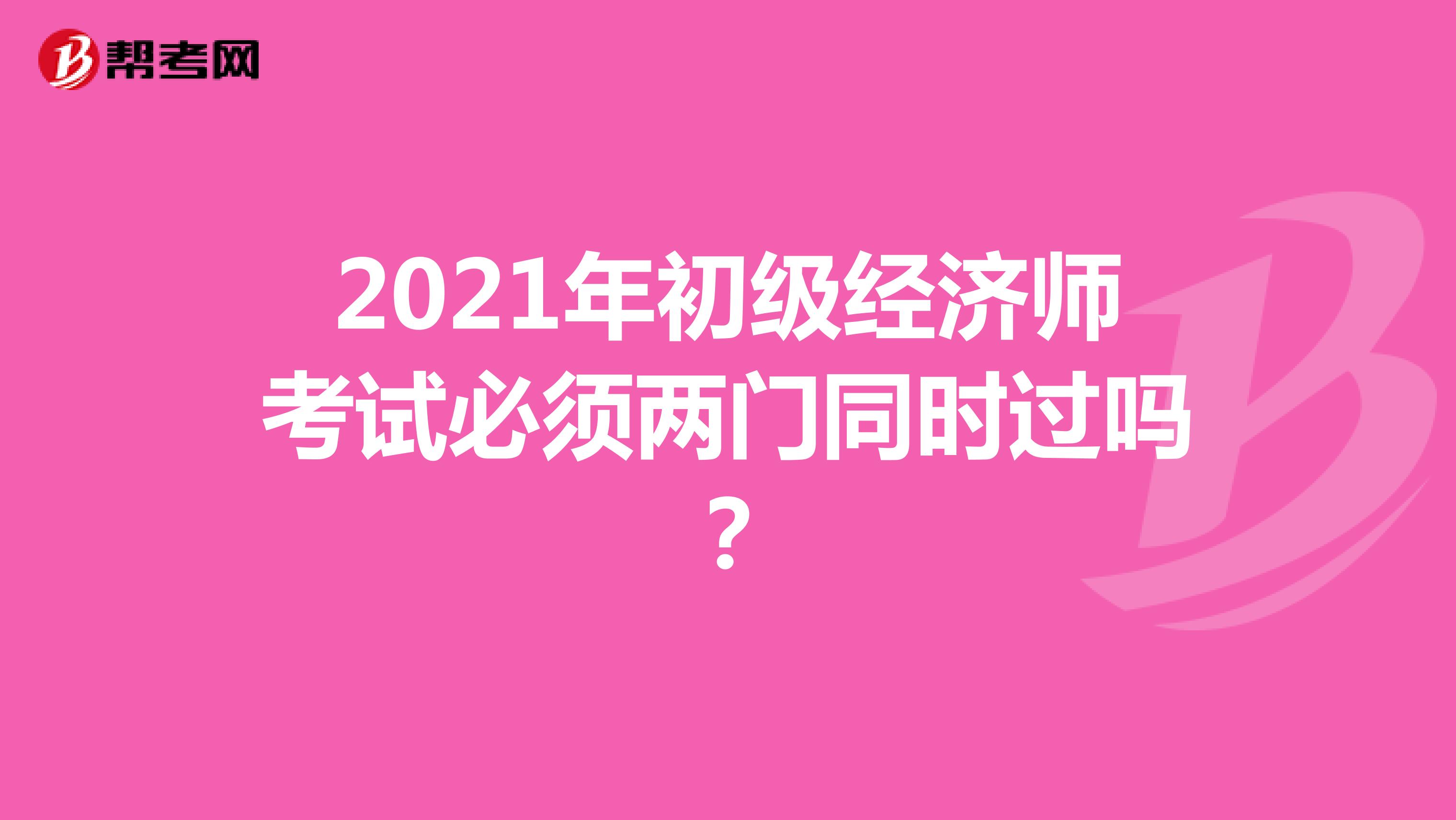 2021年初级经济师考试必须两门同时过吗?