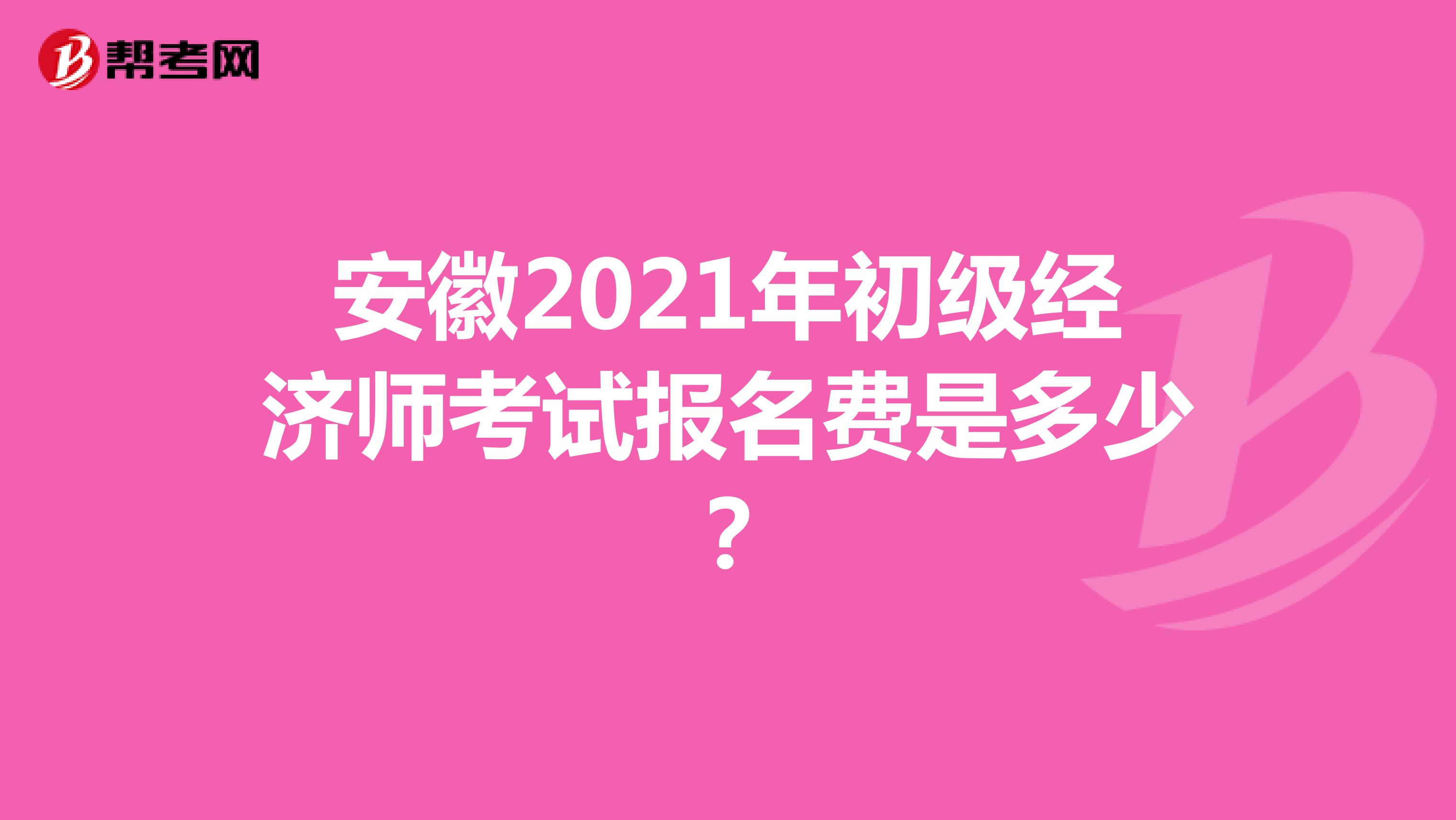 安徽2021年初级经济师考试报名费是多少？