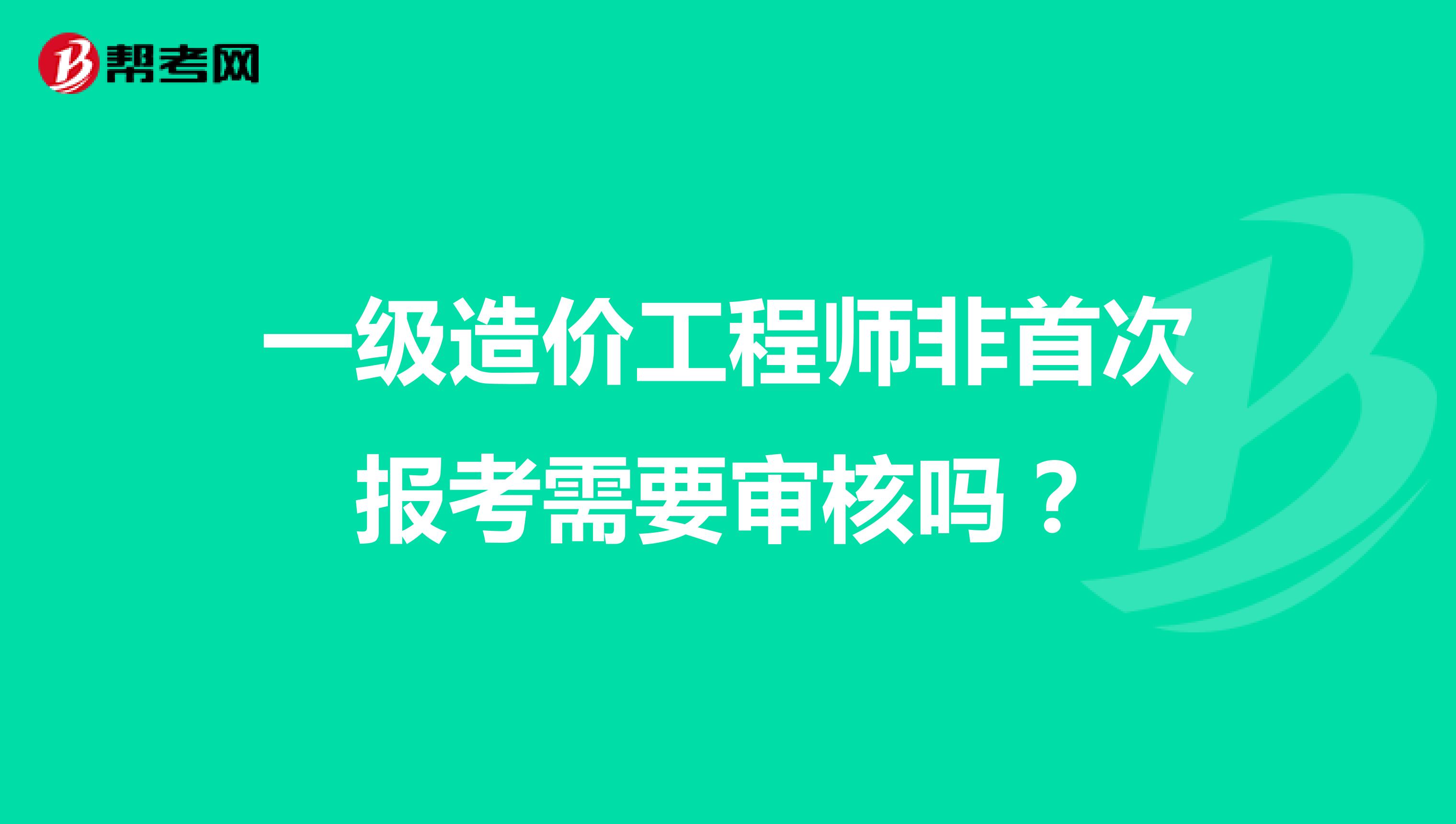 一级造价工程师非首次报考需要审核吗？