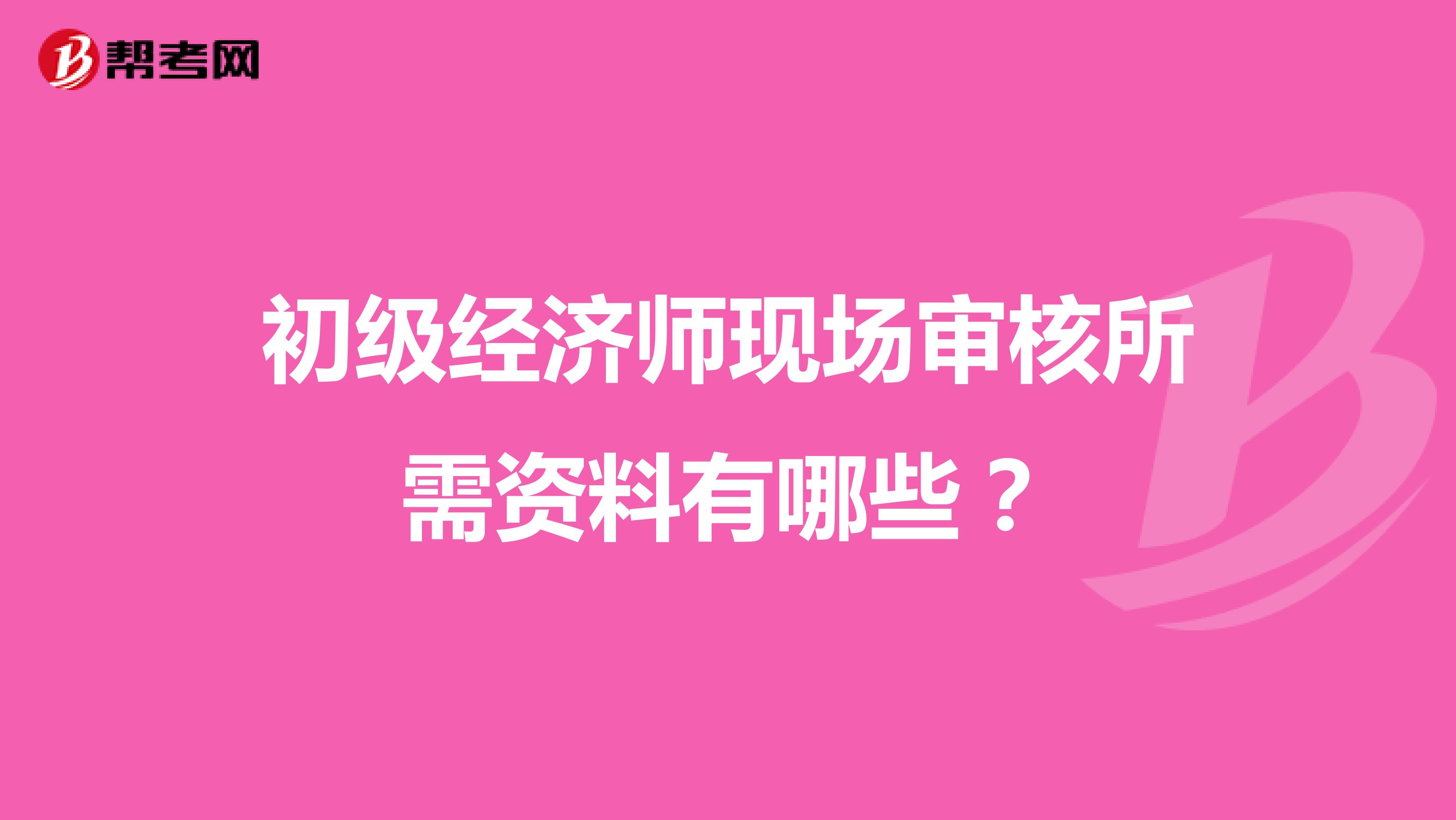 初级经济师现场审核所需资料有哪些?