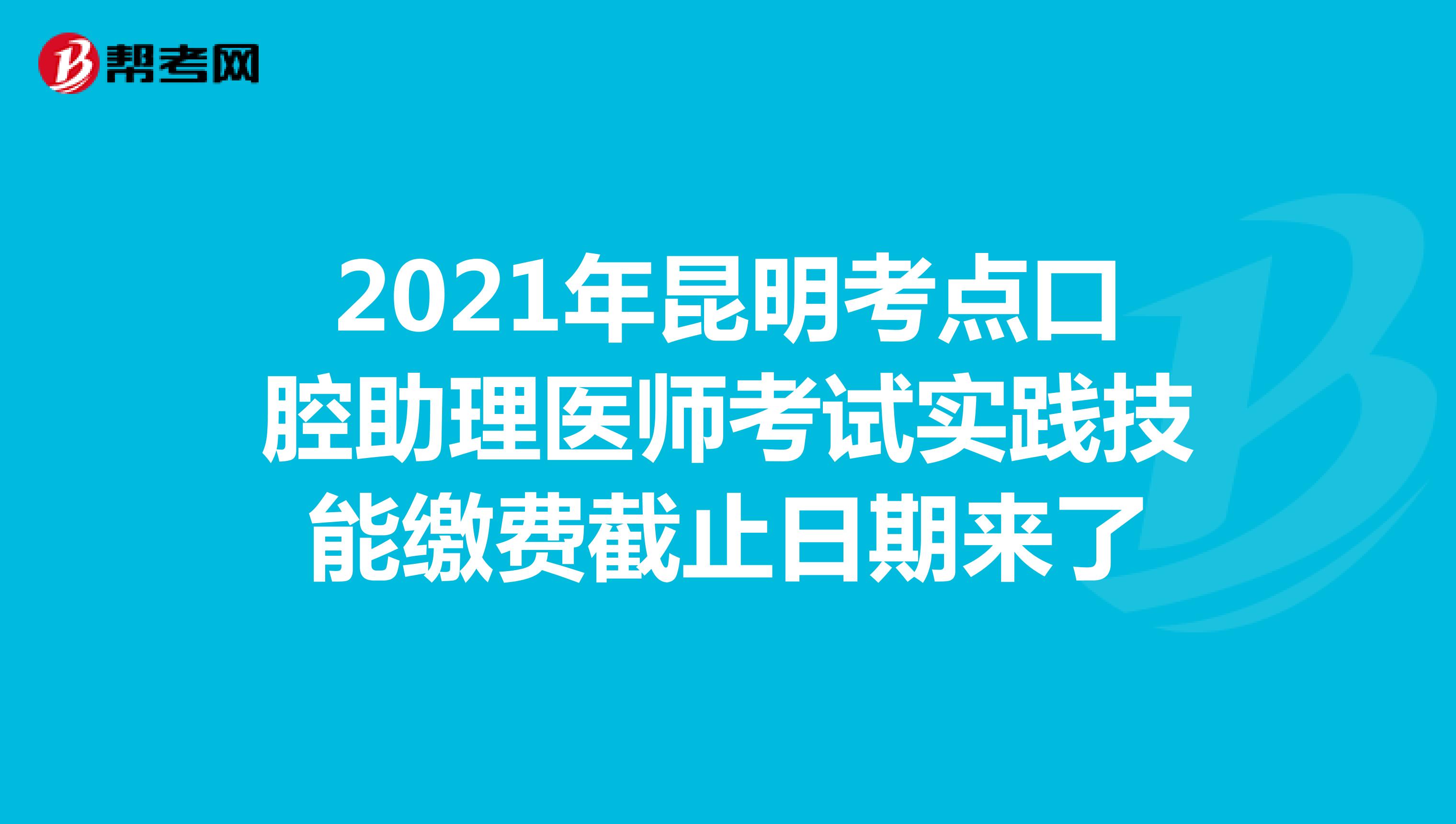 2021年昆明考點(diǎn)口腔助理醫(yī)師考試實(shí)踐技能繳費(fèi)截止日期來了