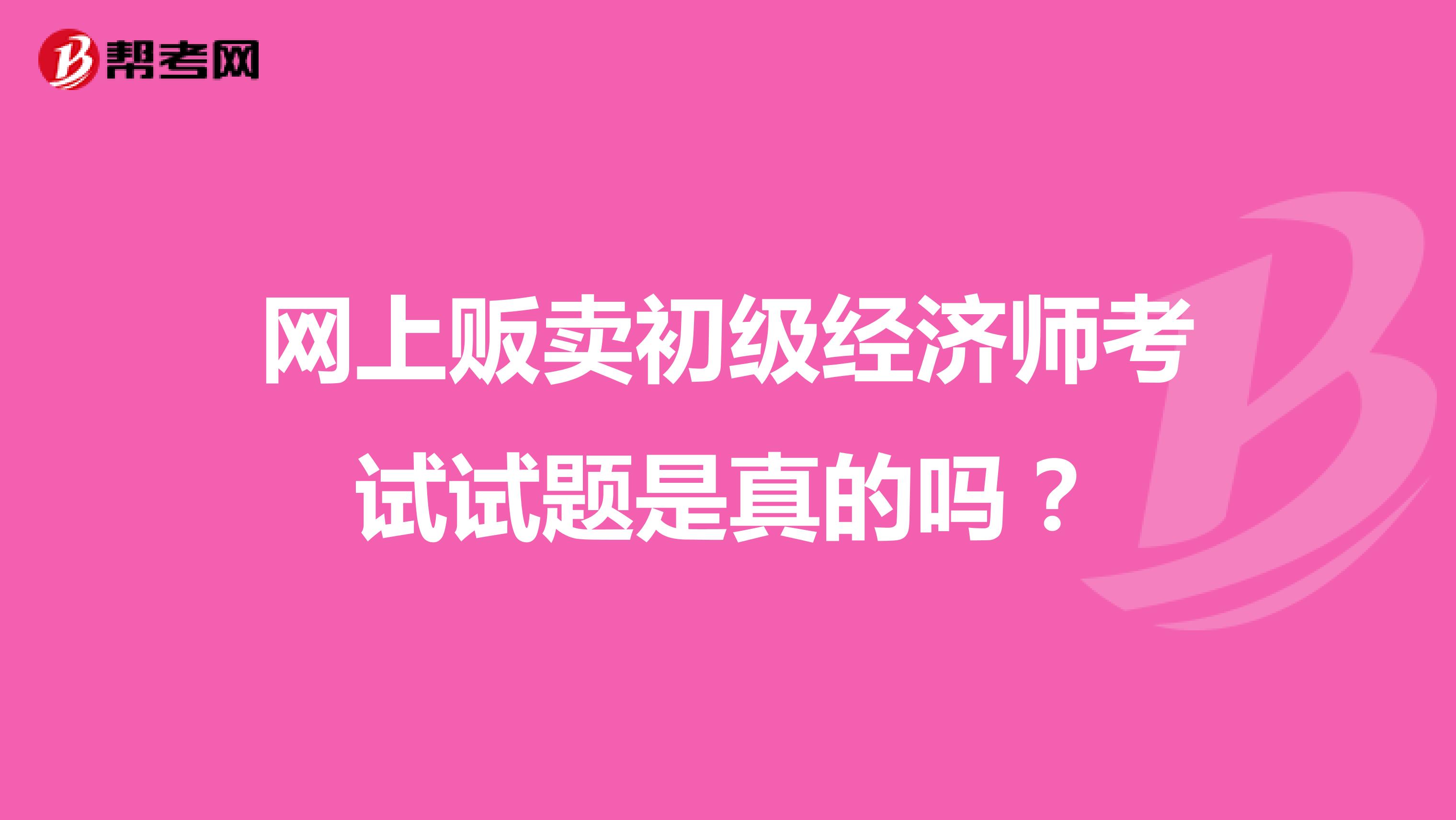 网上贩卖初级经济师考试试题是真的吗?