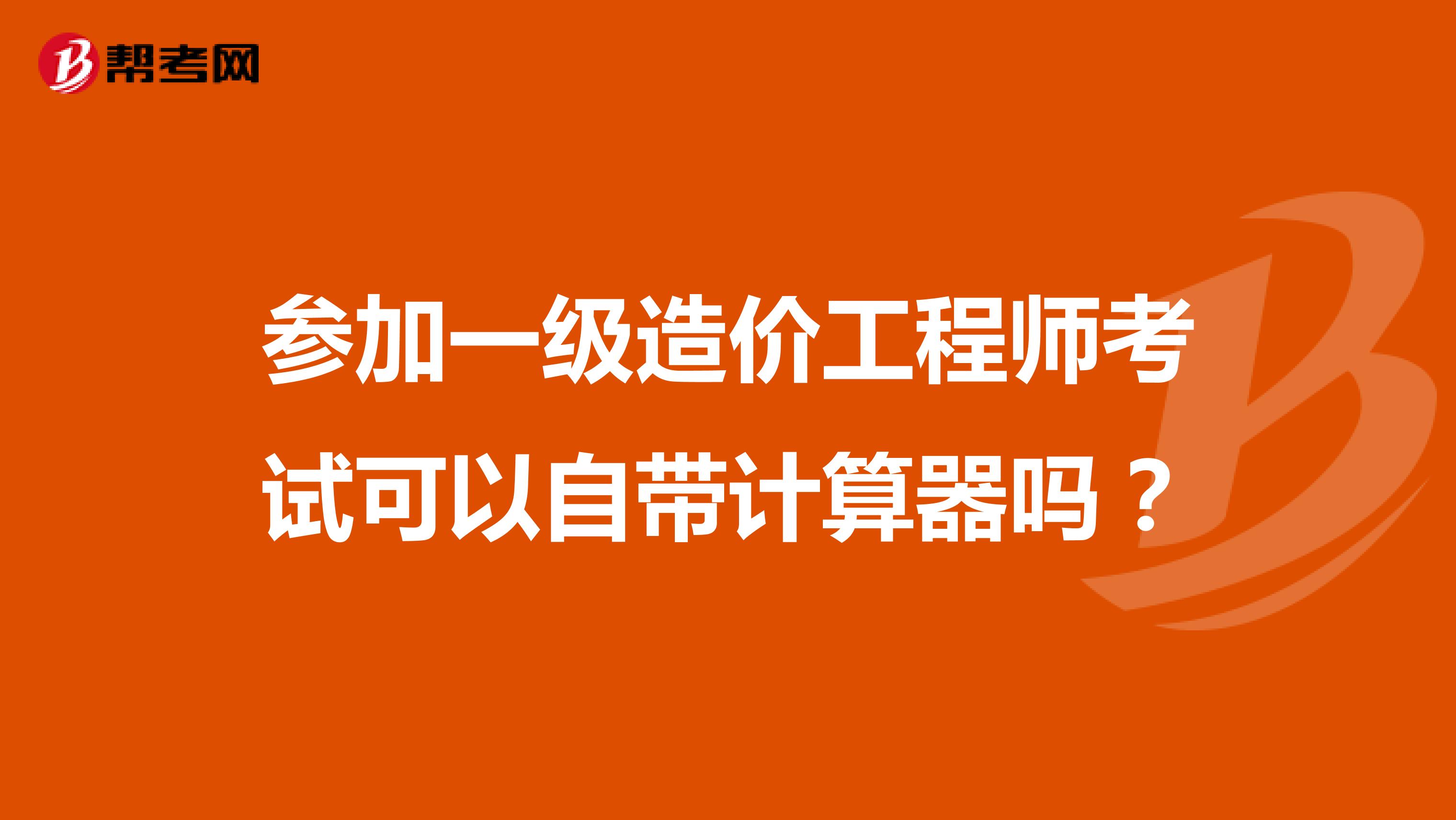参加一级造价工程师考试可以自带计算器吗?