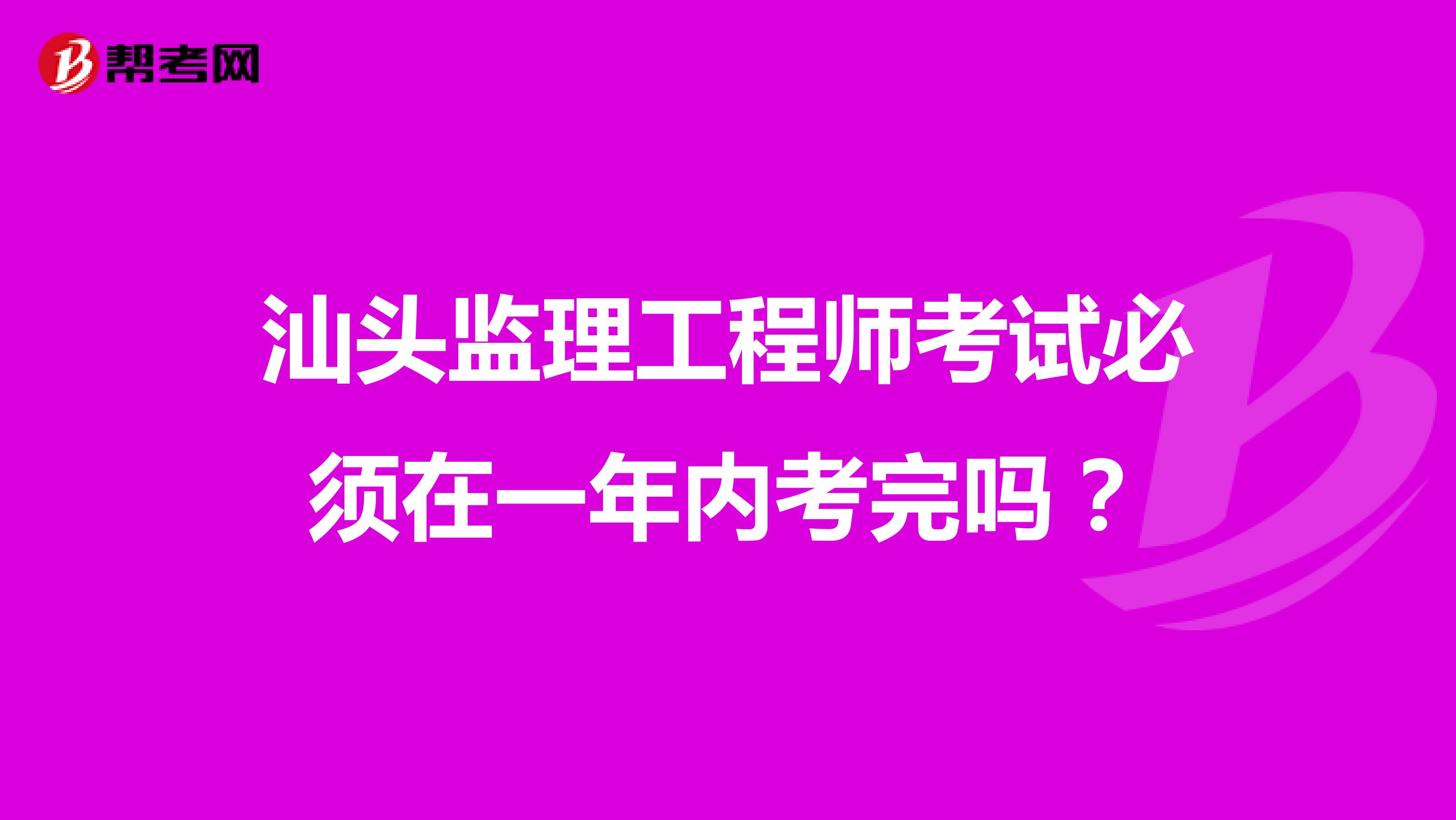 汕头监理工程师考试必须在一年内考完吗?