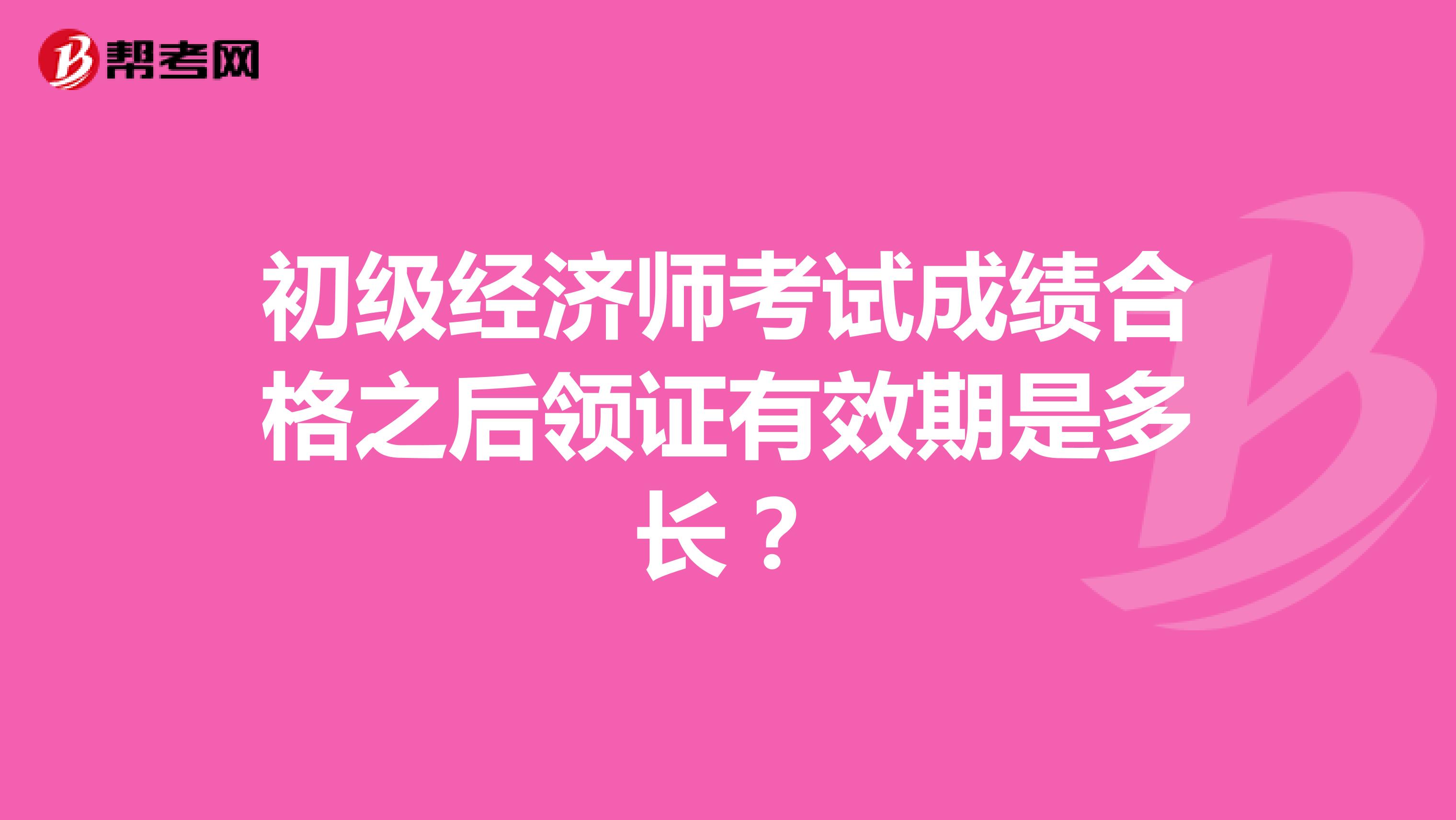 初级经济师考试成绩合格之后领证有效期是多长?