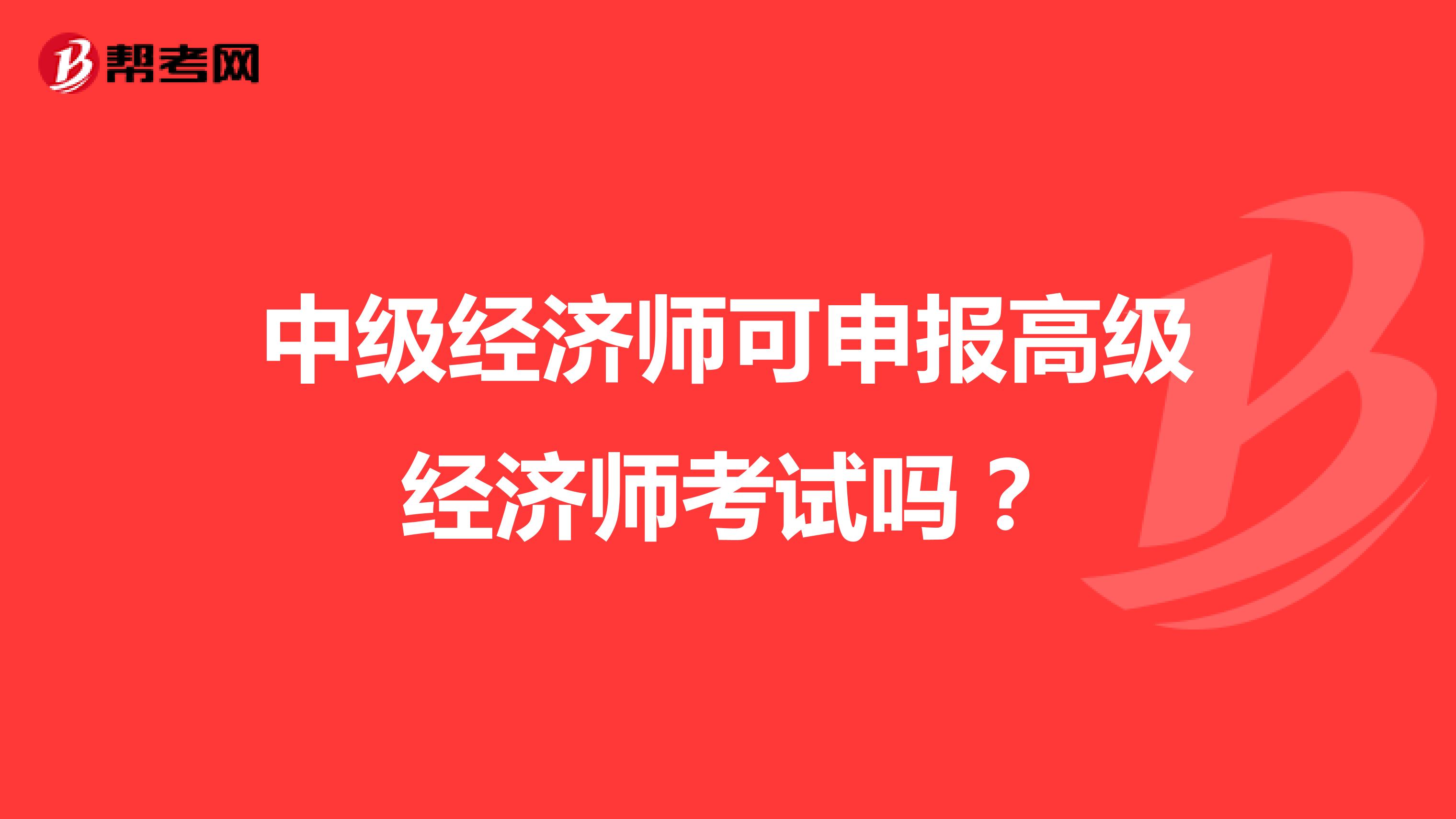 中级经济师可申报高级经济师考试吗？