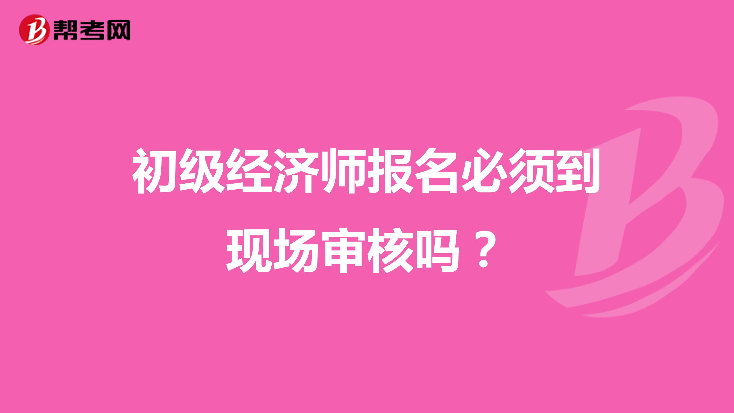 初级经济师报名必须到现场审核吗？