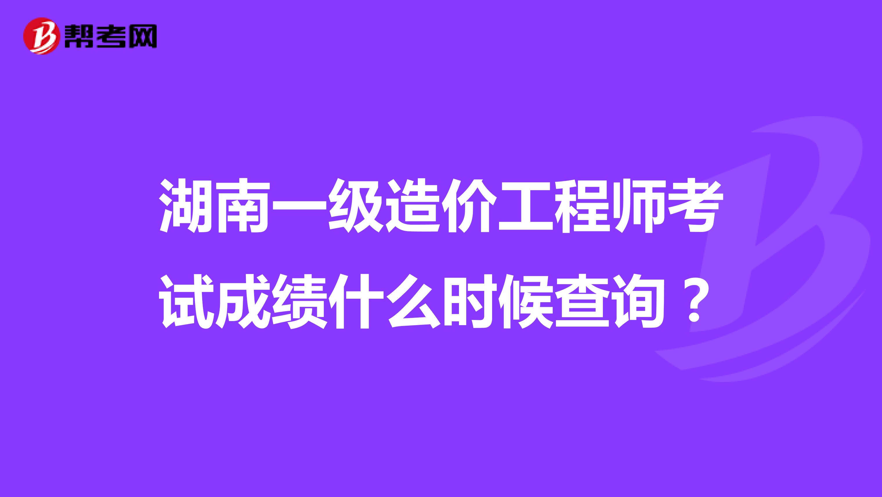 湖南一级造价工程师考试成绩什么时候查询?
