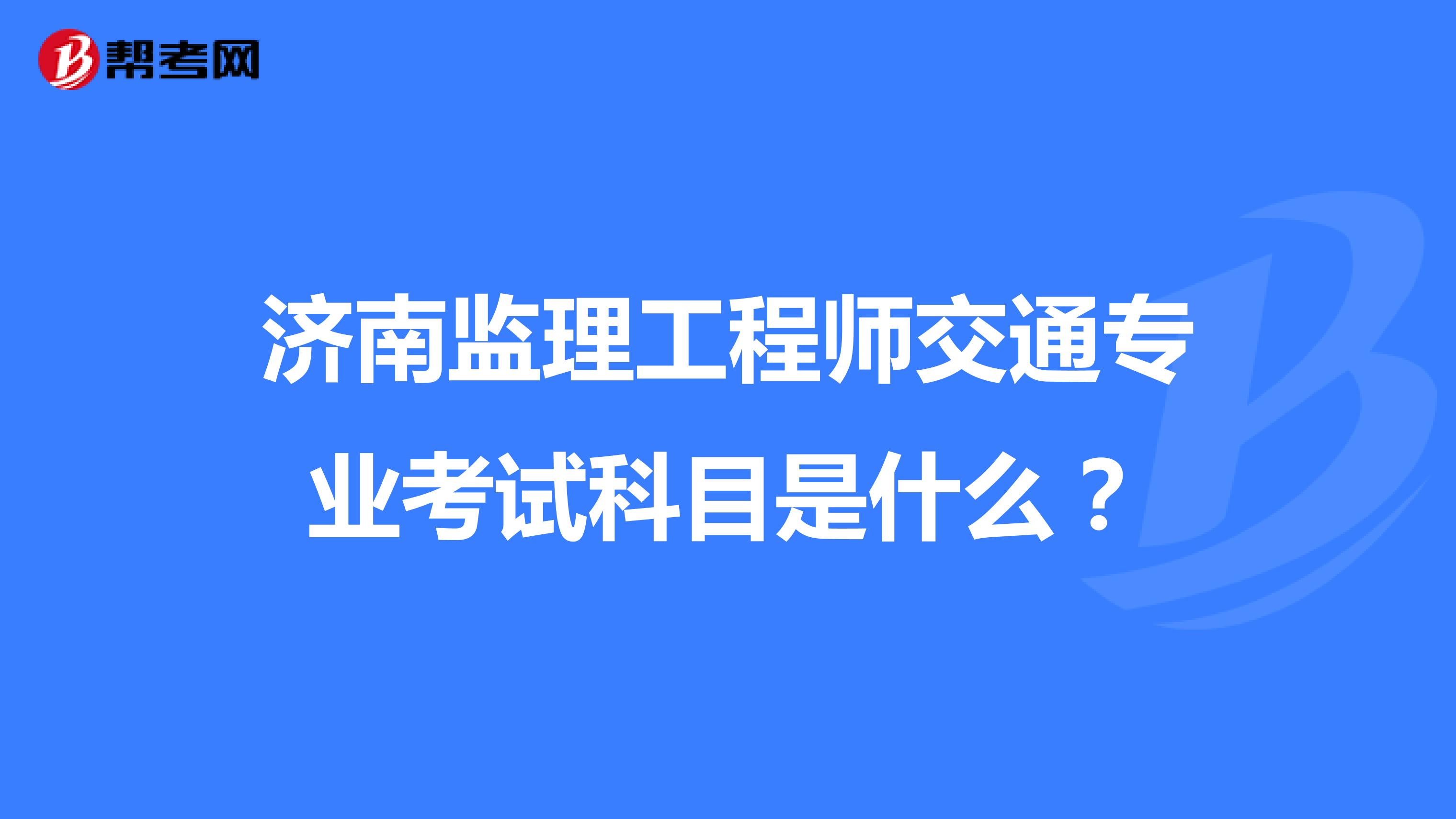济南监理工程师交通专业考试科目是什么?