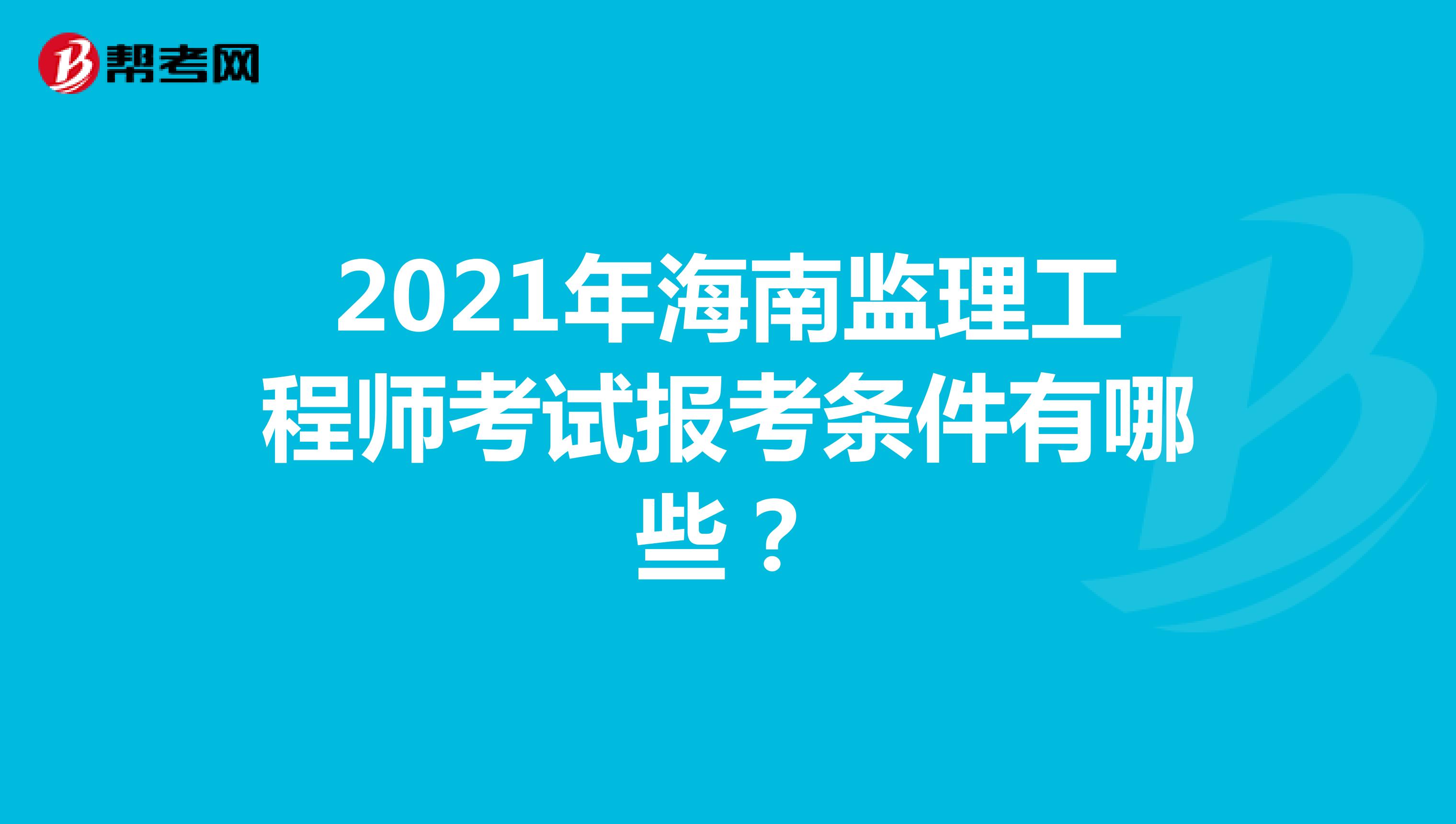 2021年海南监理工程师考试报考条件有哪些？