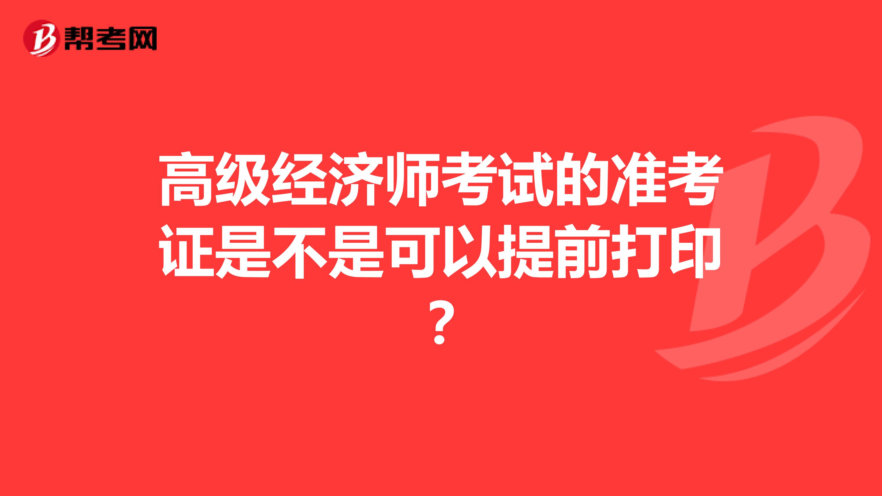 高級(jí)經(jīng)濟(jì)師考試的準(zhǔn)考證是不是可以提前打印？