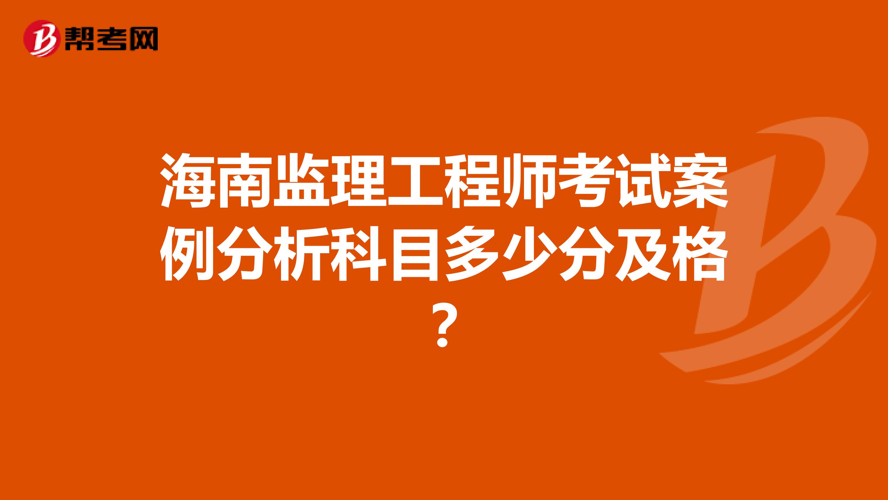 海南监理工程师考试案例分析科目多少分及格?