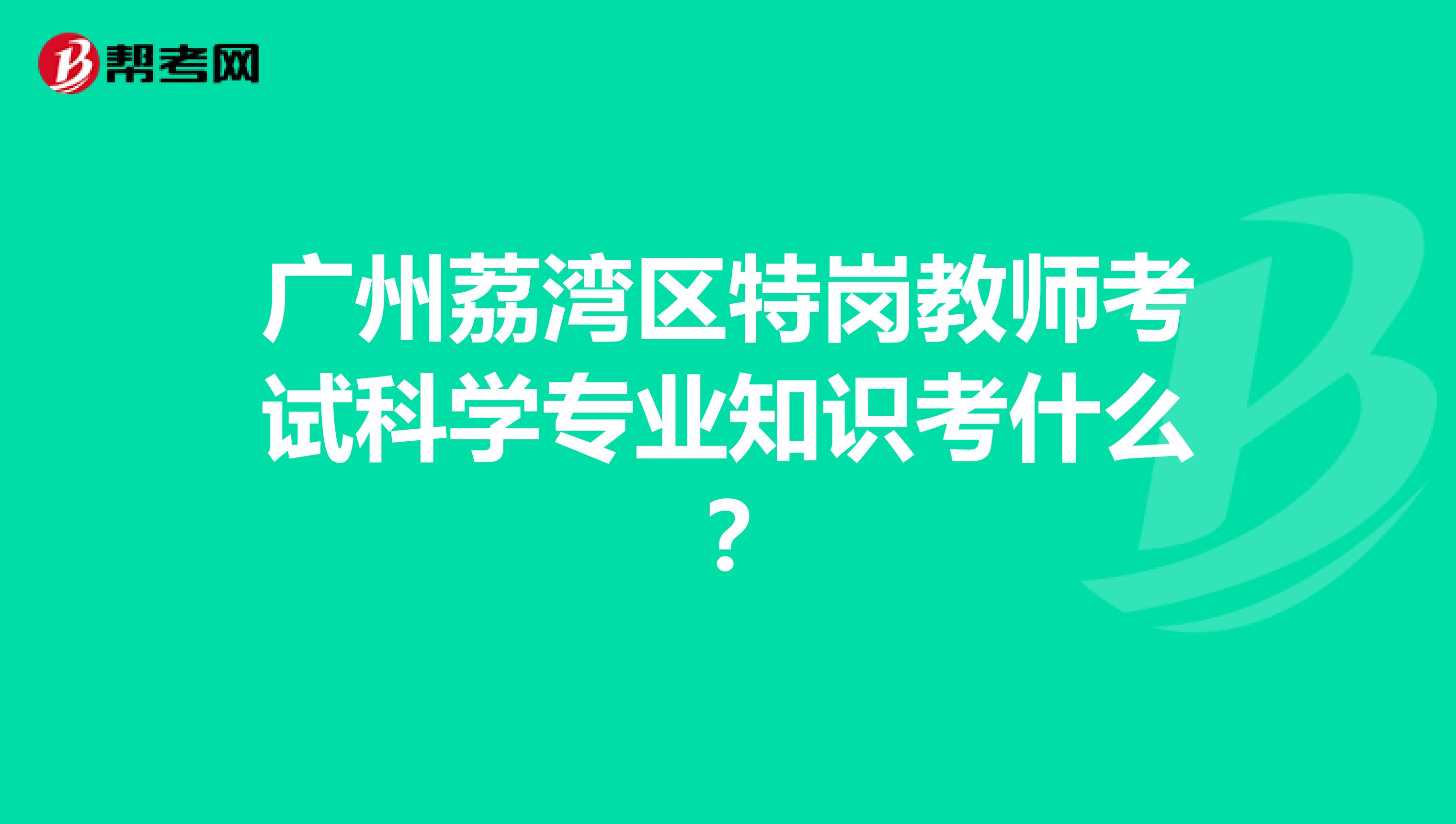 广州荔湾区特岗教师考试科学专业知识考什么？
