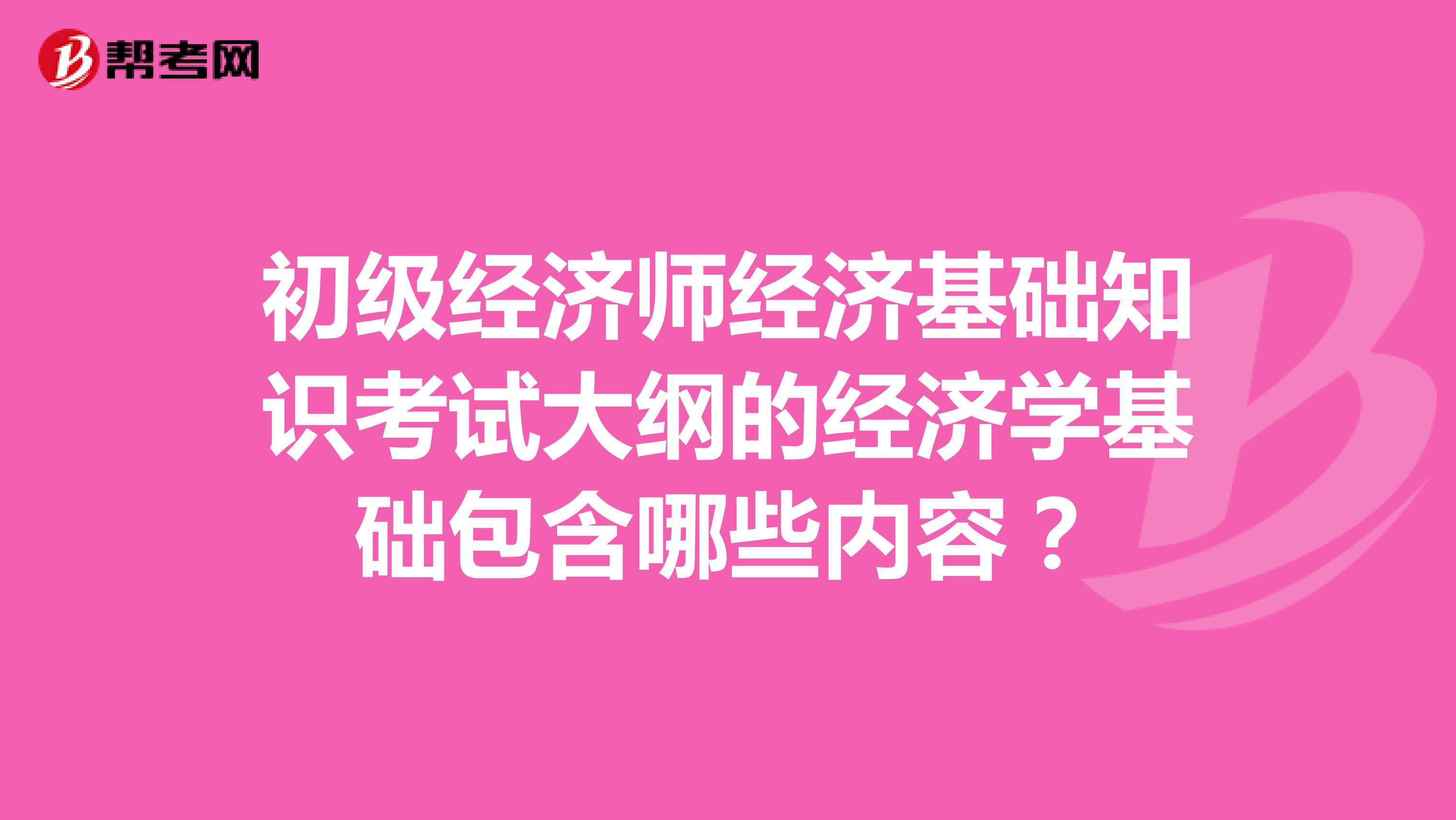 初級(jí)經(jīng)濟(jì)師經(jīng)濟(jì)基礎(chǔ)知識(shí)考試大綱的經(jīng)濟(jì)學(xué)基礎(chǔ)包含哪些內(nèi)容？