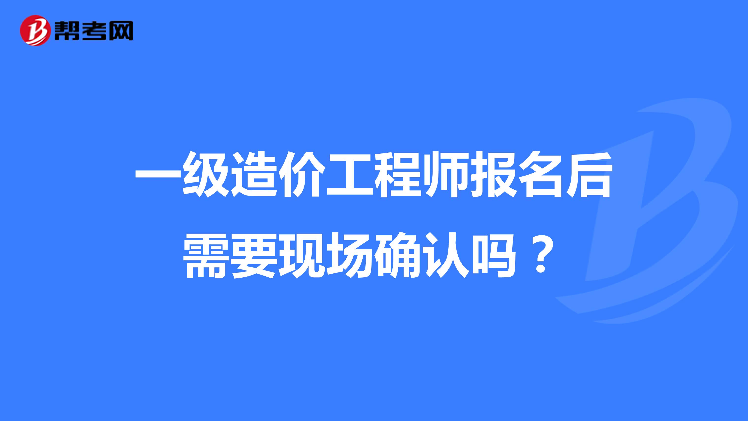 一级造价工程师报名后需要现场确认吗？