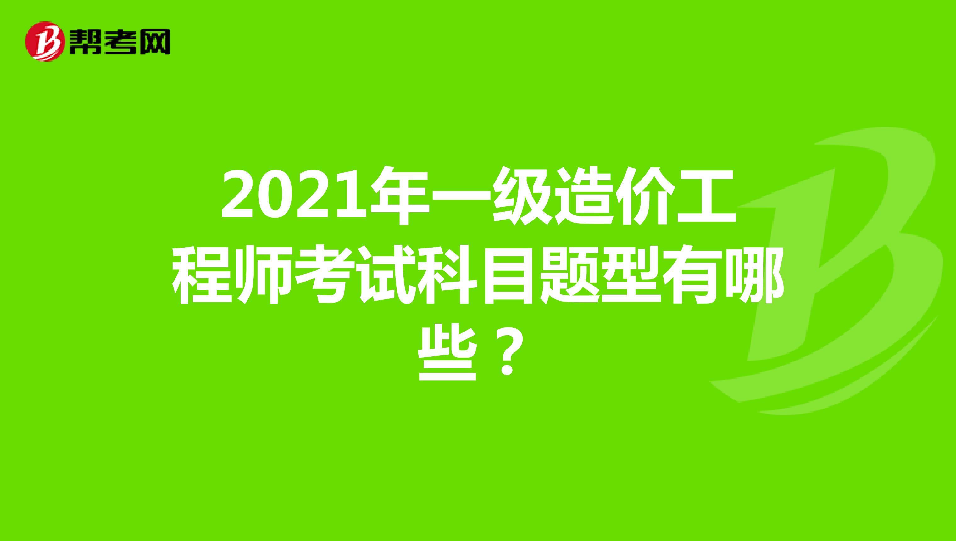 2021年一级造价工程师考试科目题型有哪些？