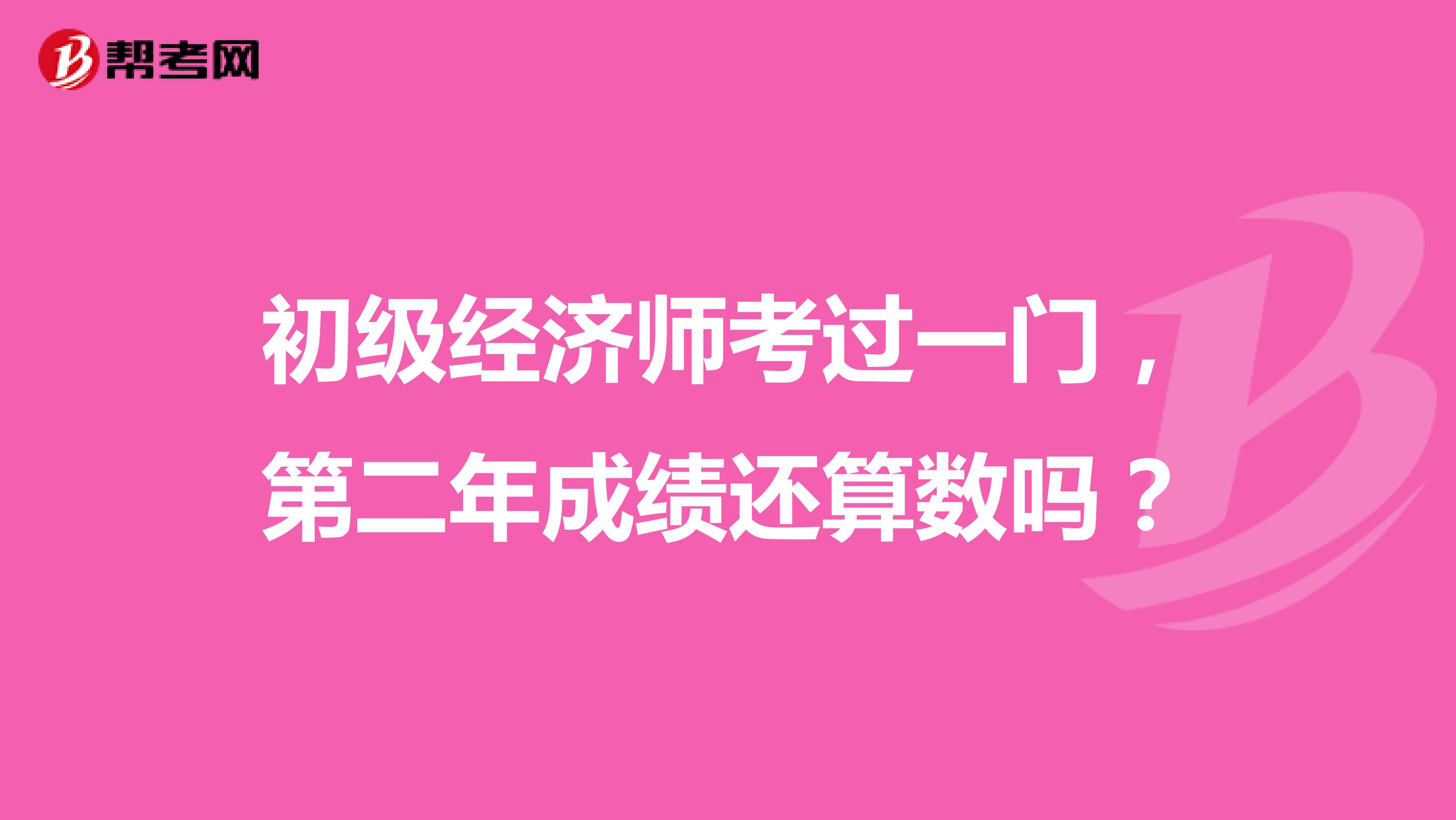 初級經(jīng)濟師考過一門，第二年成績還算數(shù)嗎？