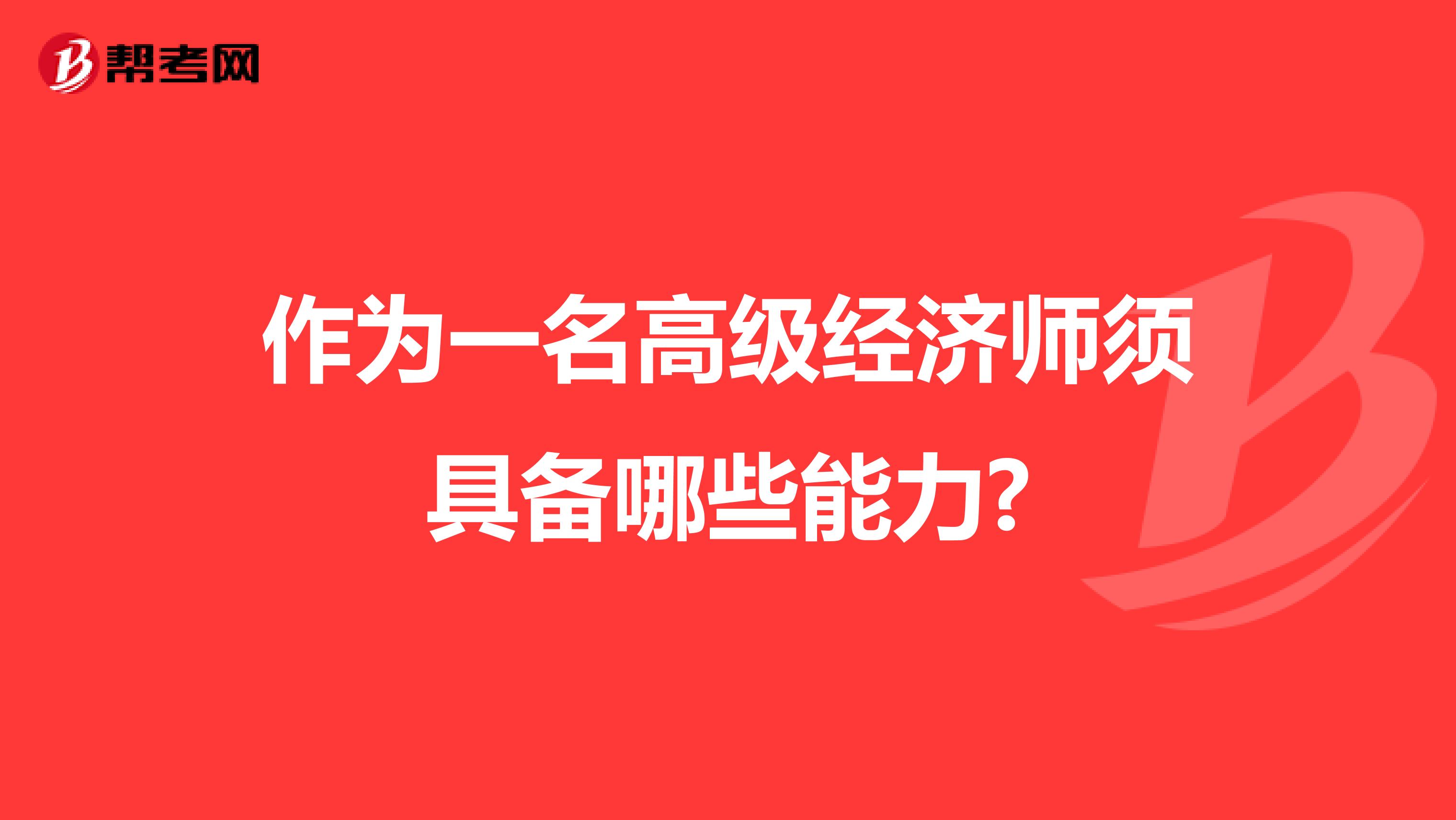 作為一名高級(jí)經(jīng)濟(jì)師須具備哪些能力?