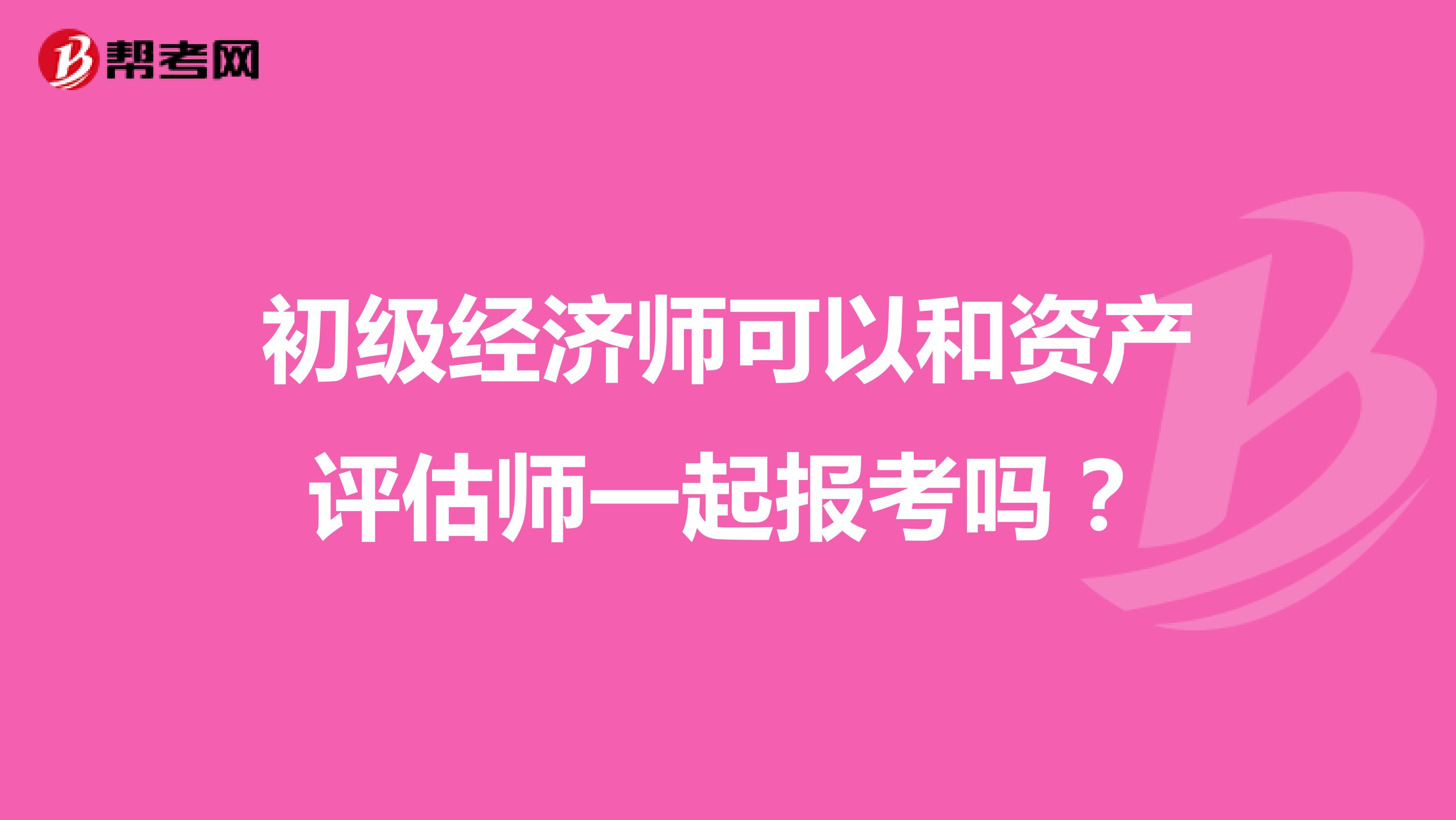 初级经济师可以和资产评估师一起报考吗?